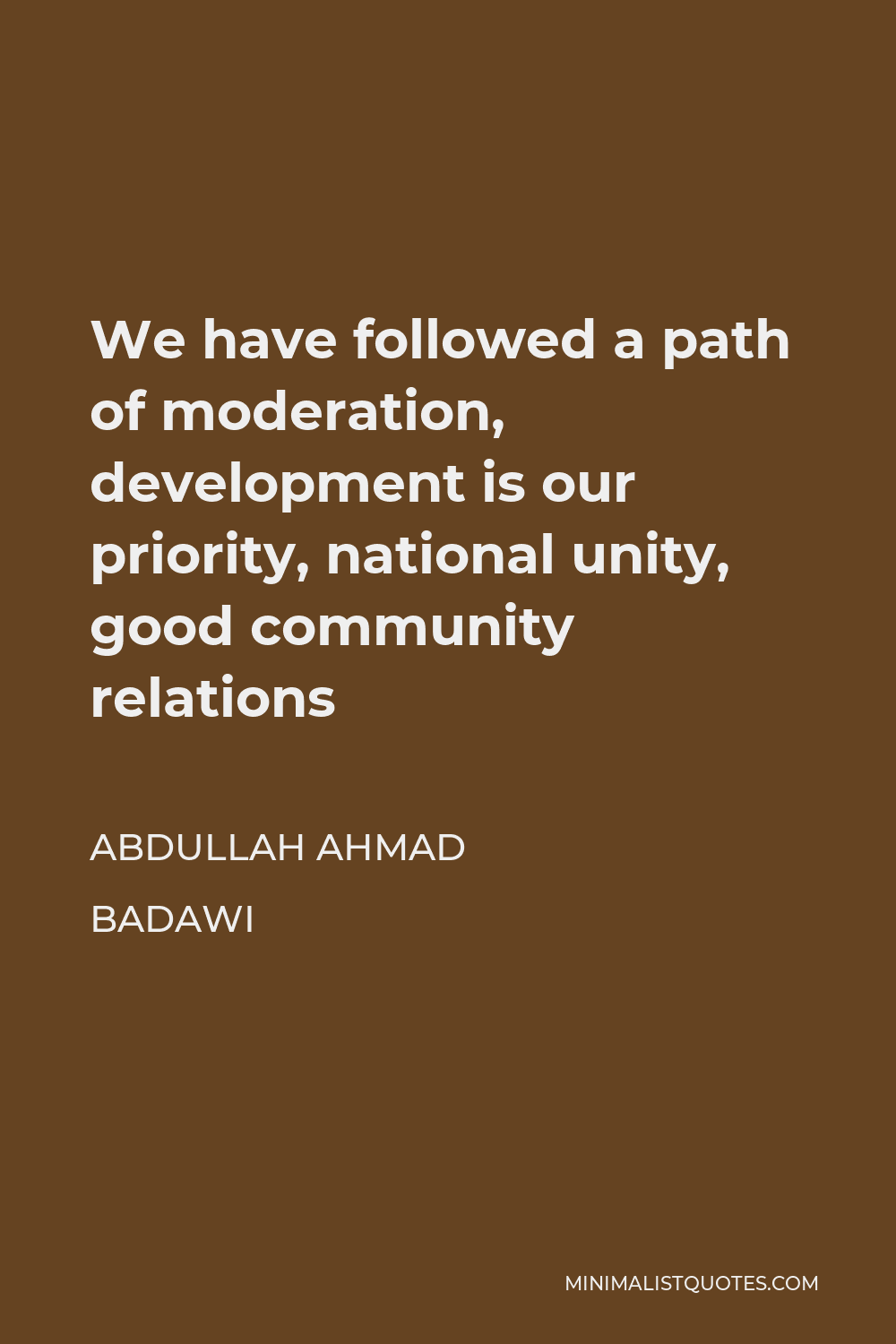 Abdullah Ahmad Badawi Quote - We have followed a path of moderation, development is our priority, national unity, good community relations