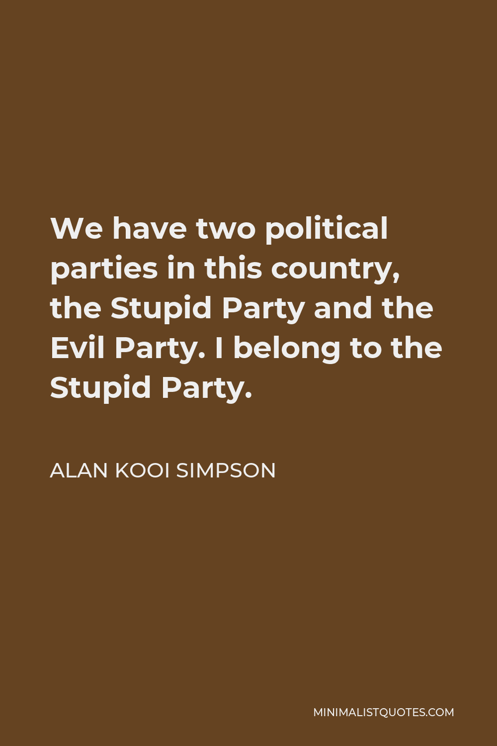Alan Kooi Simpson Quote - We have two political parties in this country, the Stupid Party and the Evil Party. I belong to the Stupid Party.