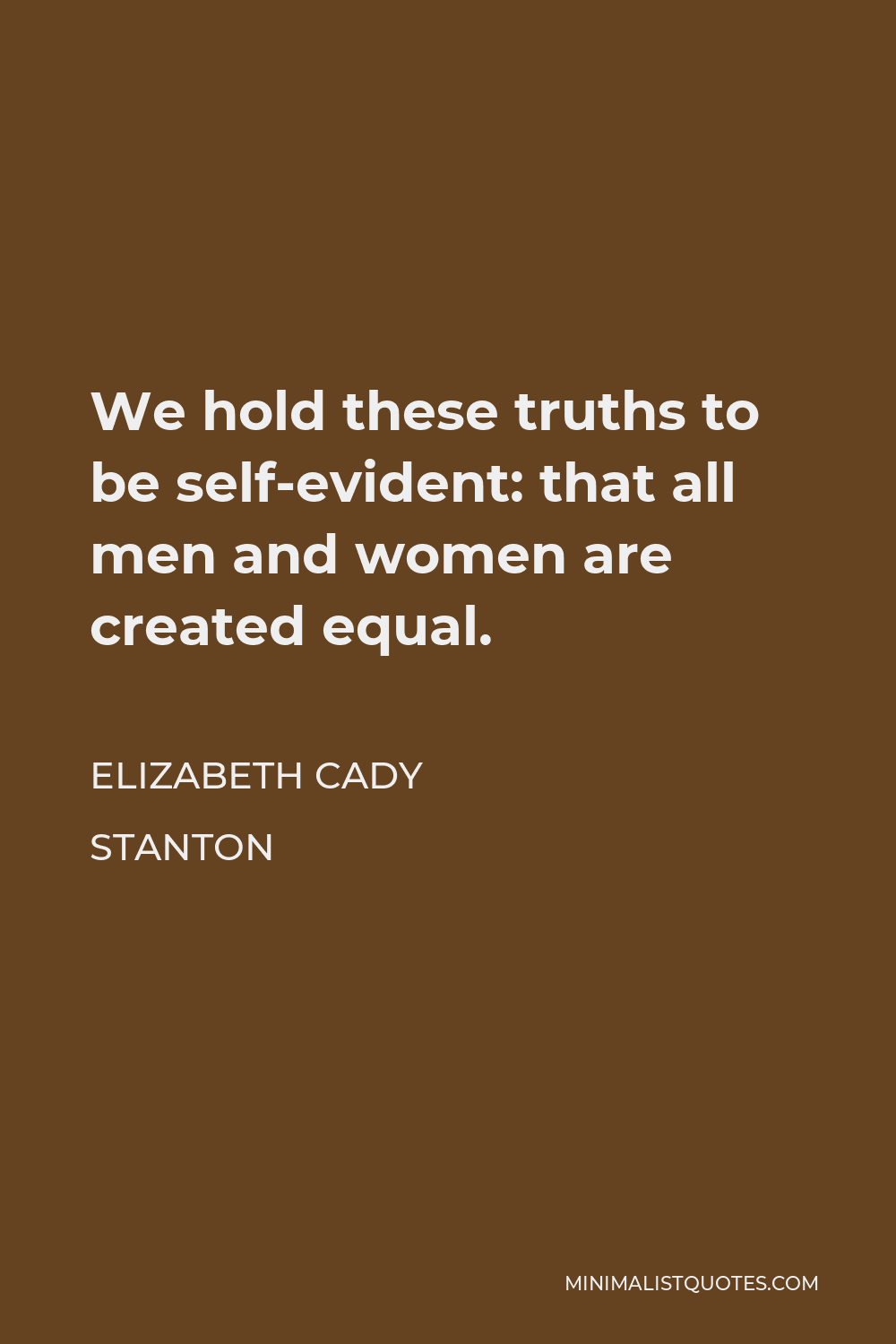 Elizabeth Cady Stanton Quote - We hold these truths to be self-evident: that all men and women are created equal.