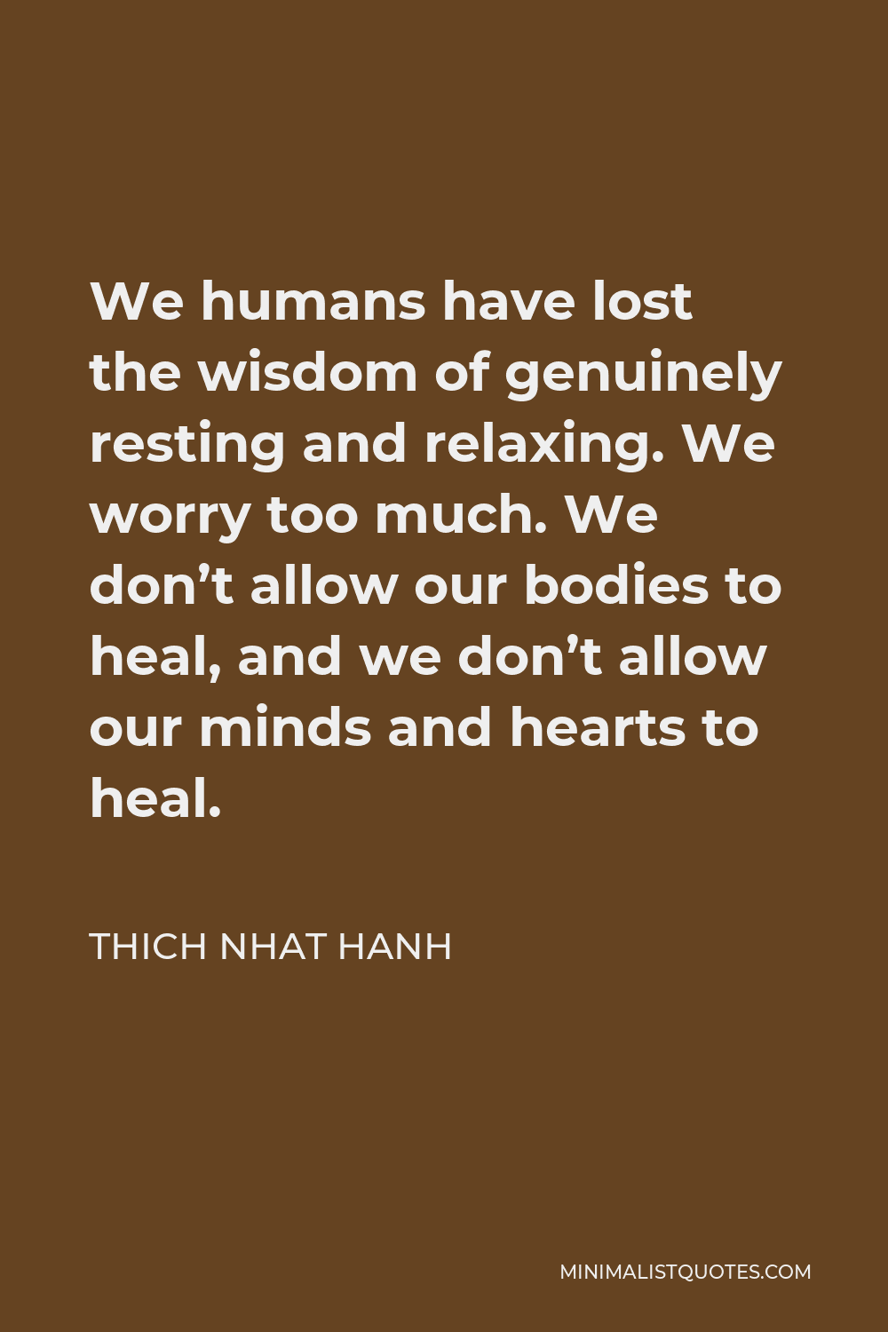 Thich Nhat Hanh Quote - We humans have lost the wisdom of genuinely resting and relaxing. We worry too much. We don’t allow our bodies to heal, and we don’t allow our minds and hearts to heal.