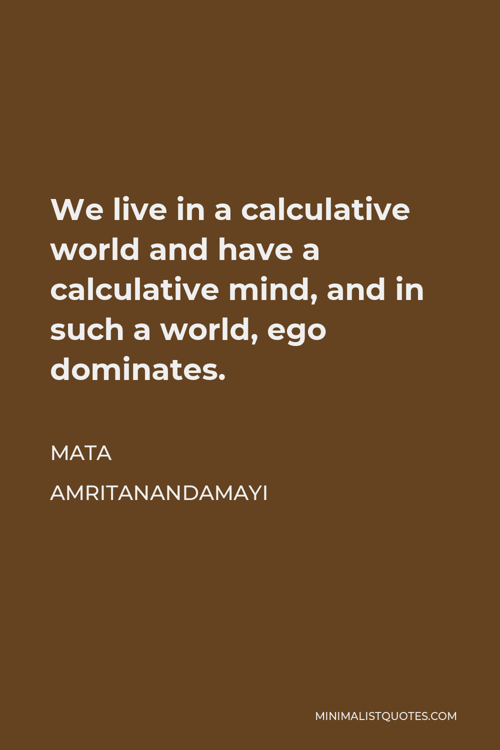 Mata Amritanandamayi Quote - We live in a calculative world and have a calculative mind, and in such a world, ego dominates.