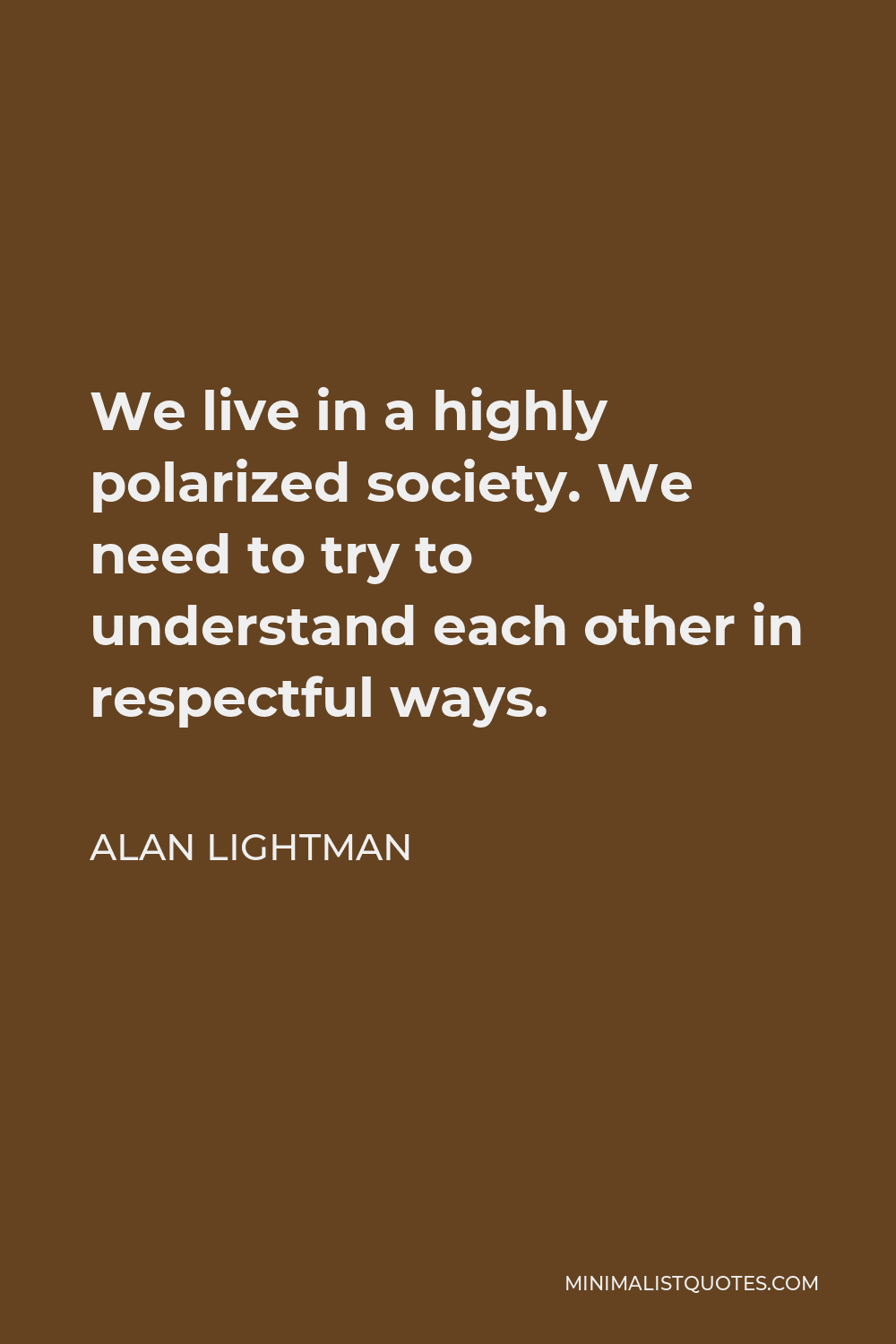 Alan Lightman Quote - We live in a highly polarized society. We need to try to understand each other in respectful ways.