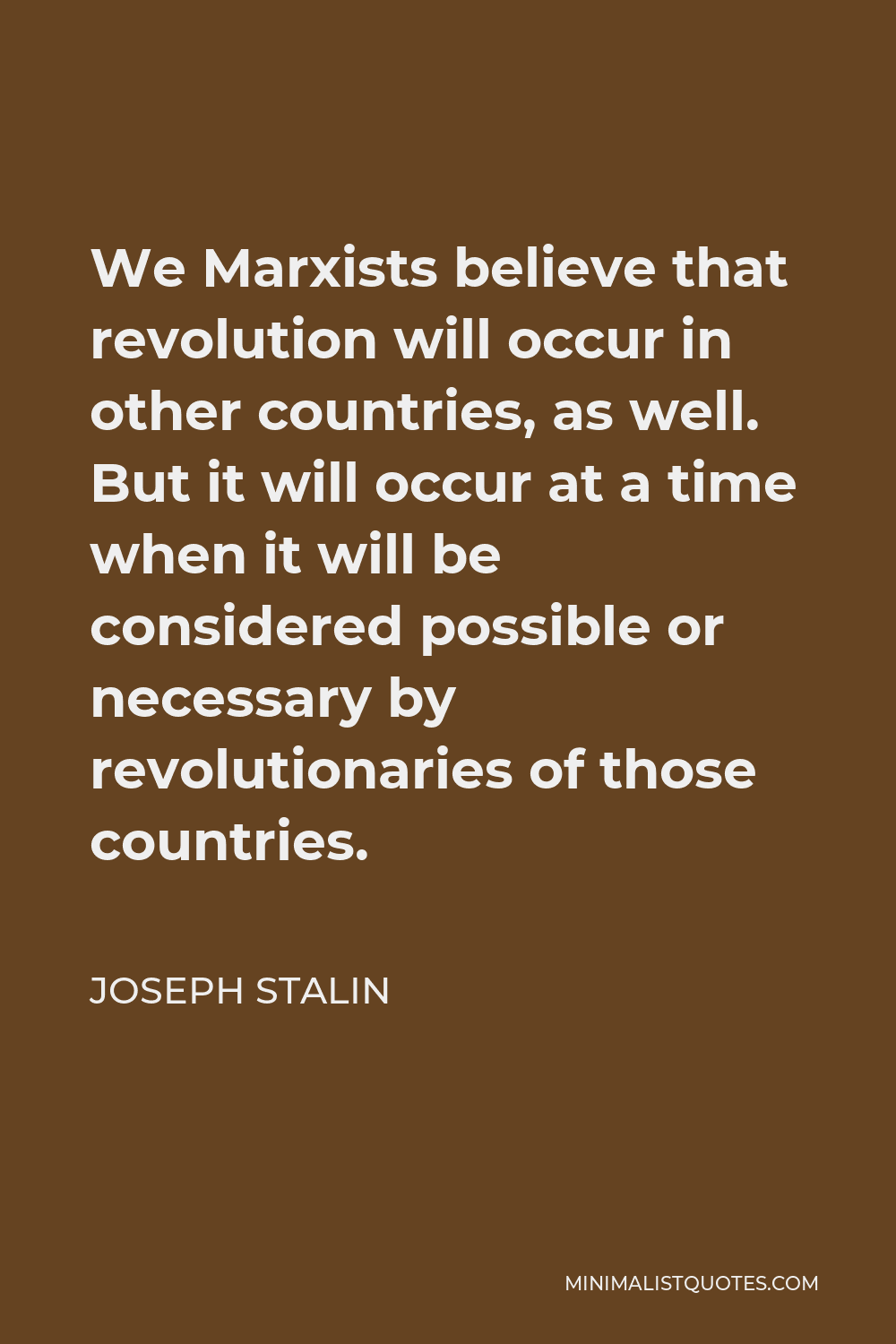 Joseph Stalin Quote - We Marxists believe that revolution will occur in other countries, as well. But it will occur at a time when it will be considered possible or necessary by revolutionaries of those countries.