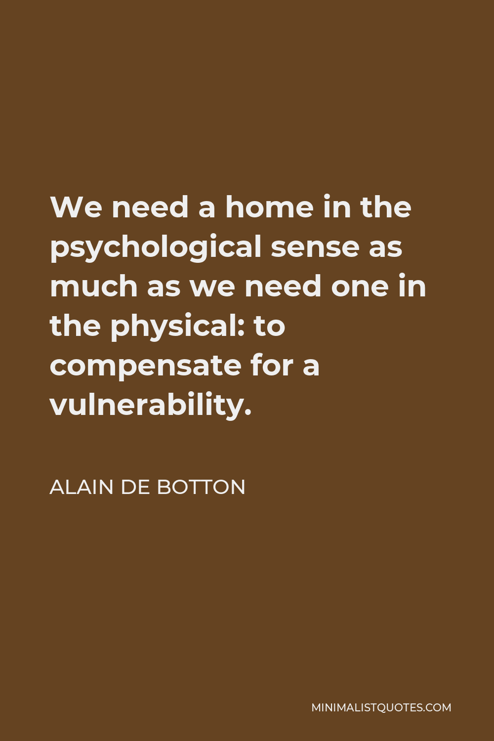 Alain de Botton Quote - We need a home in the psychological sense as much as we need one in the physical: to compensate for a vulnerability.