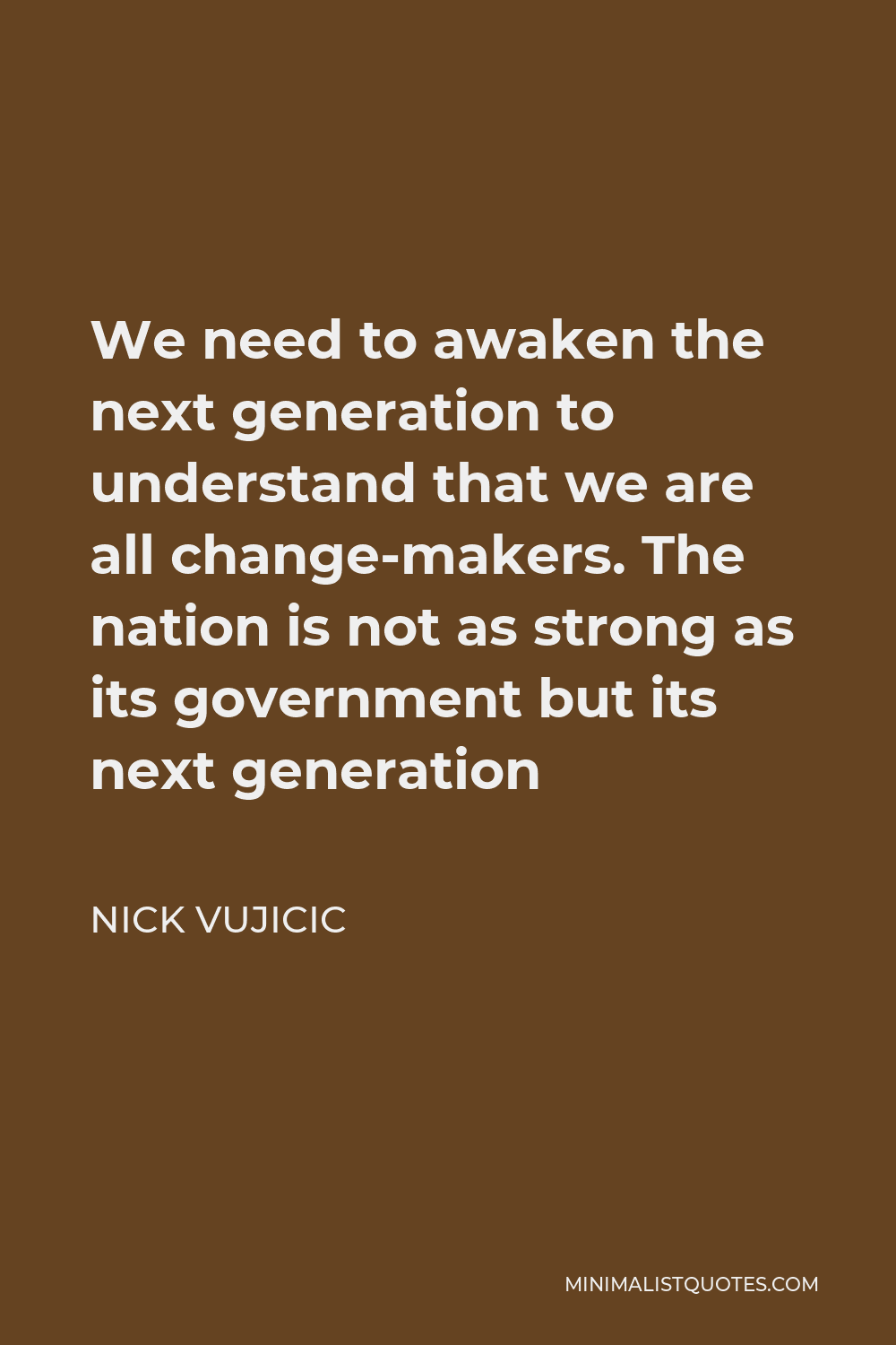 Nick Vujicic Quote - We need to awaken the next generation to understand that we are all change-makers. The nation is not as strong as its government but its next generation