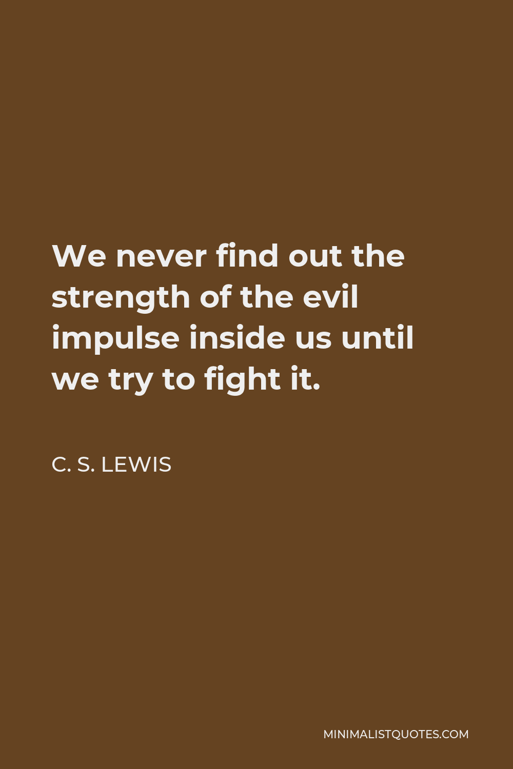 C. S. Lewis Quote - We never find out the strength of the evil impulse inside us until we try to fight it.