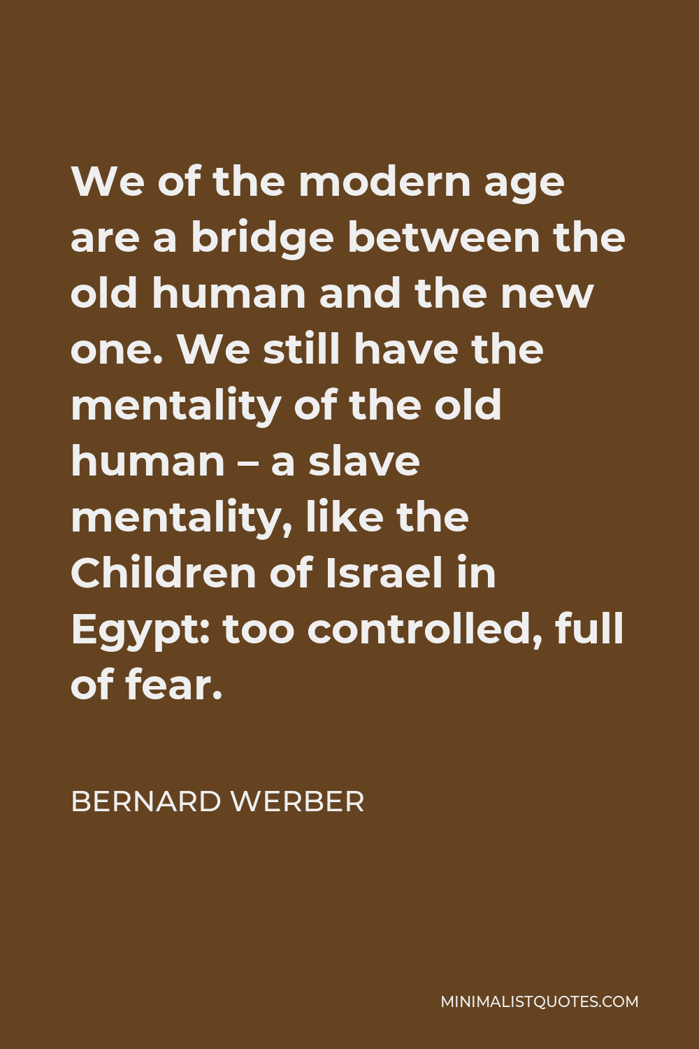 Bernard Werber Quote - We of the modern age are a bridge between the old human and the new one. We still have the mentality of the old human – a slave mentality, like the Children of Israel in Egypt: too controlled, full of fear.