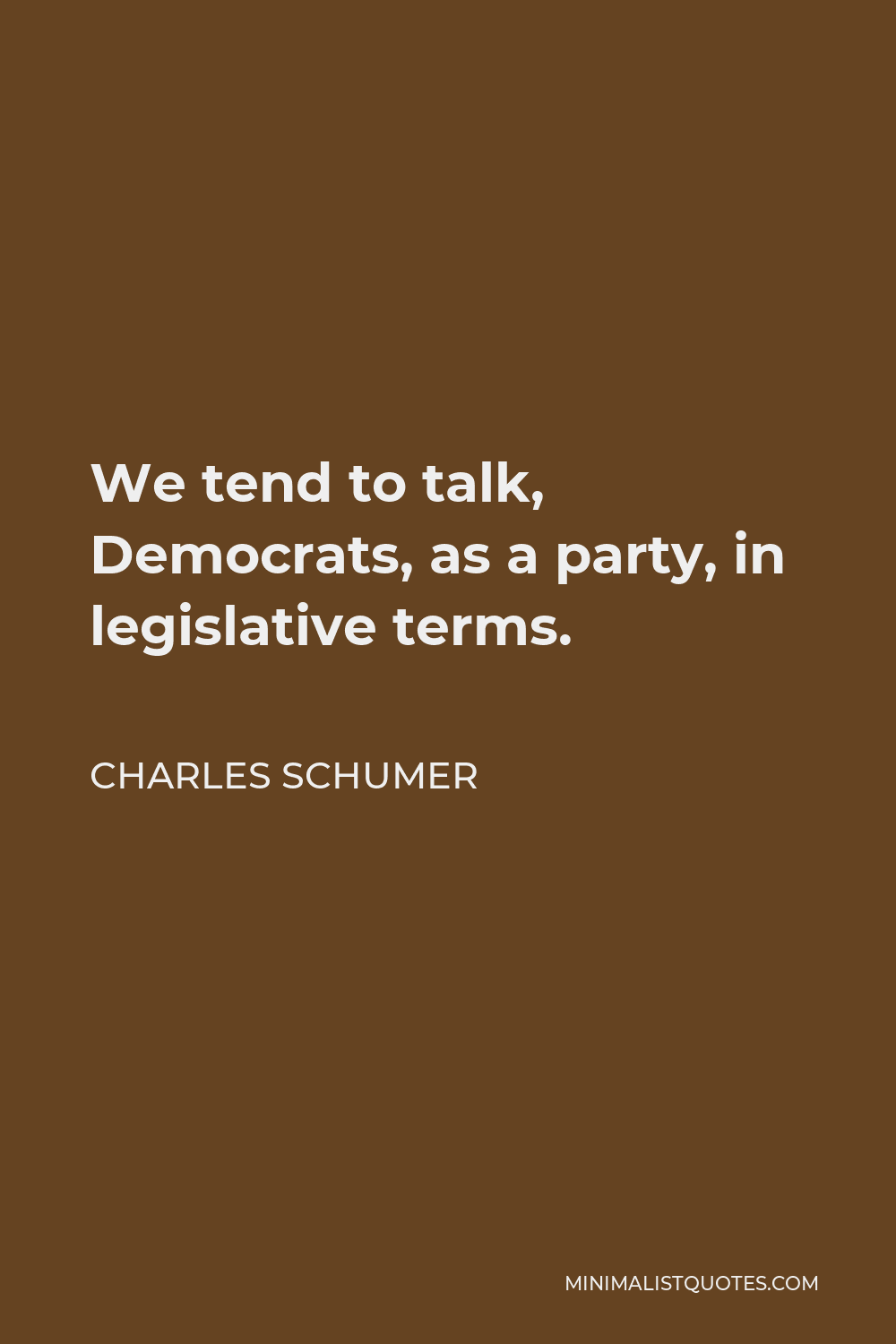 Charles Schumer Quote - We tend to talk, Democrats, as a party, in legislative terms.