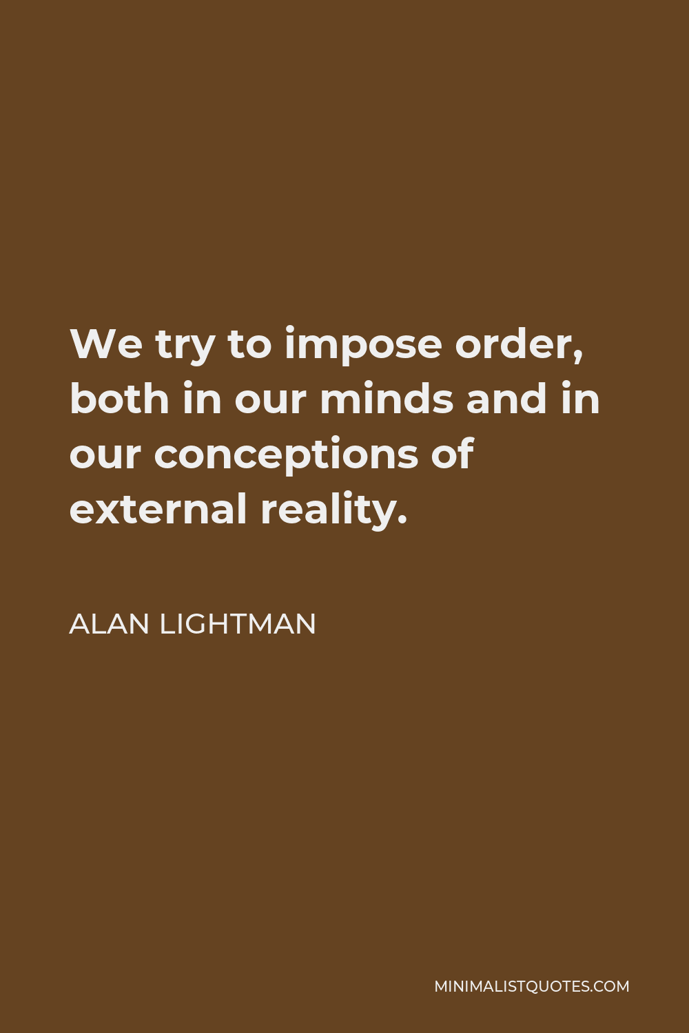 Alan Lightman Quote - We try to impose order, both in our minds and in our conceptions of external reality.