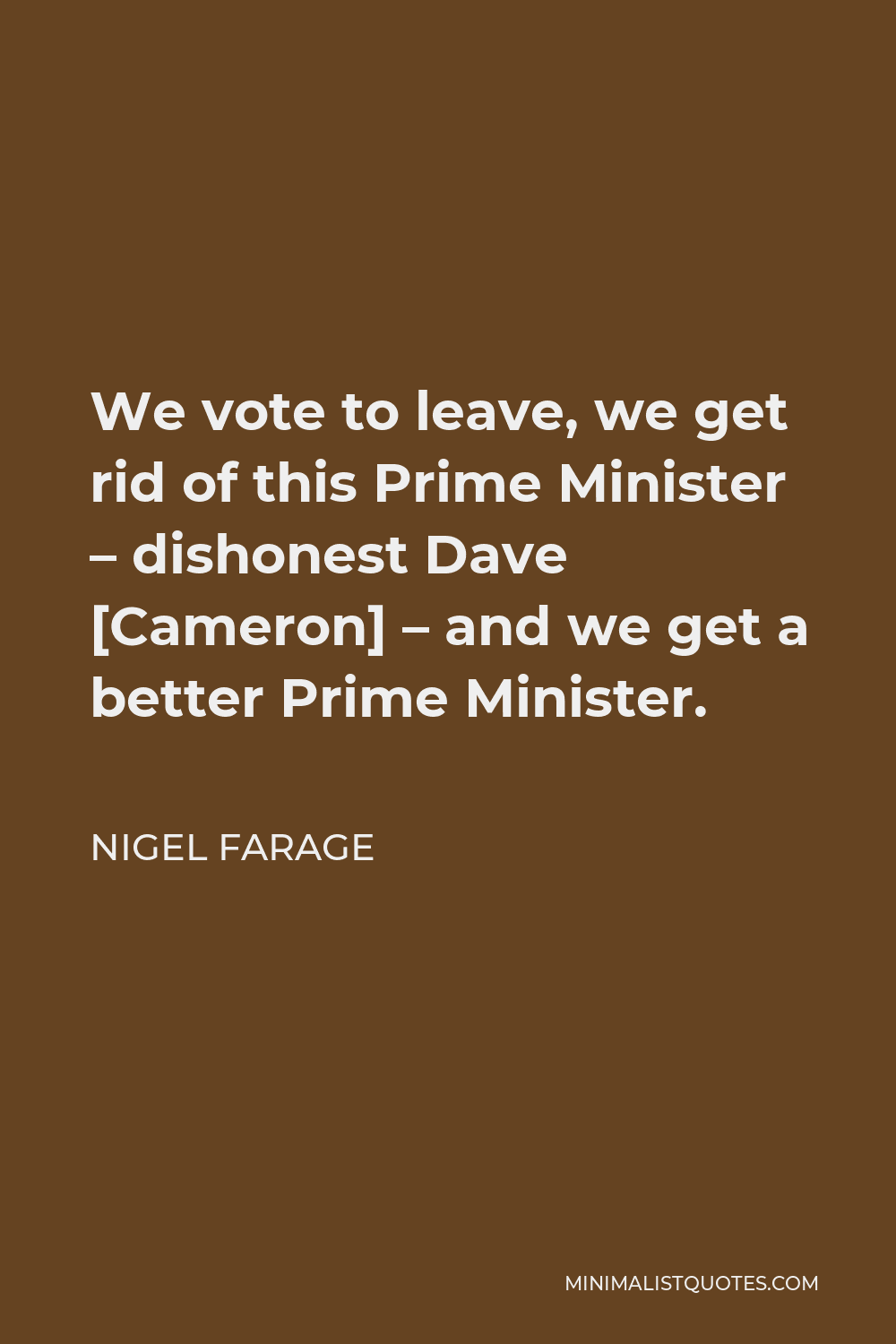 Nigel Farage Quote - We vote to leave, we get rid of this Prime Minister – dishonest Dave [Cameron] – and we get a better Prime Minister.