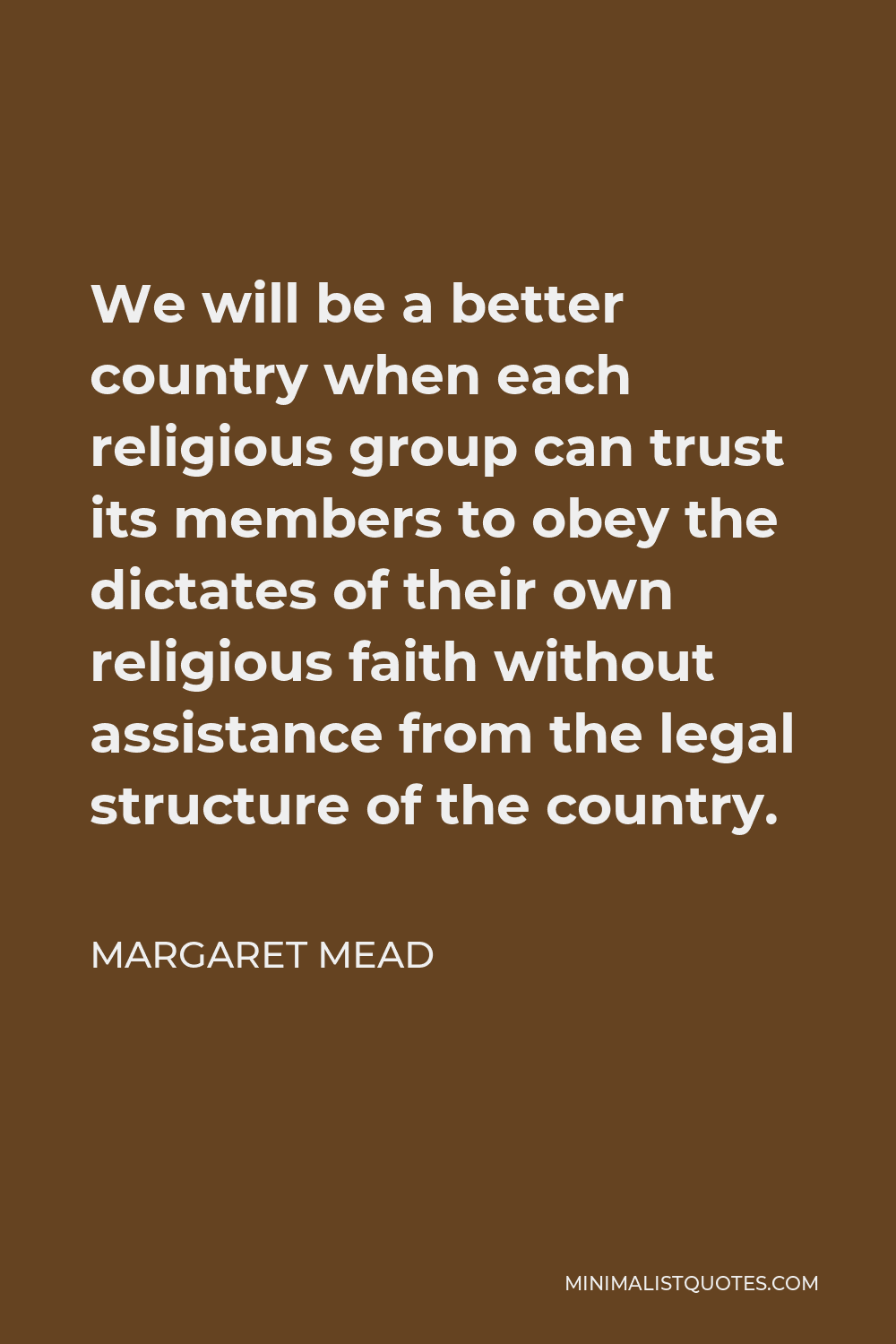 Margaret Mead Quote - We will be a better country when each religious group can trust its members to obey the dictates of their own religious faith without assistance from the legal structure of the country.
