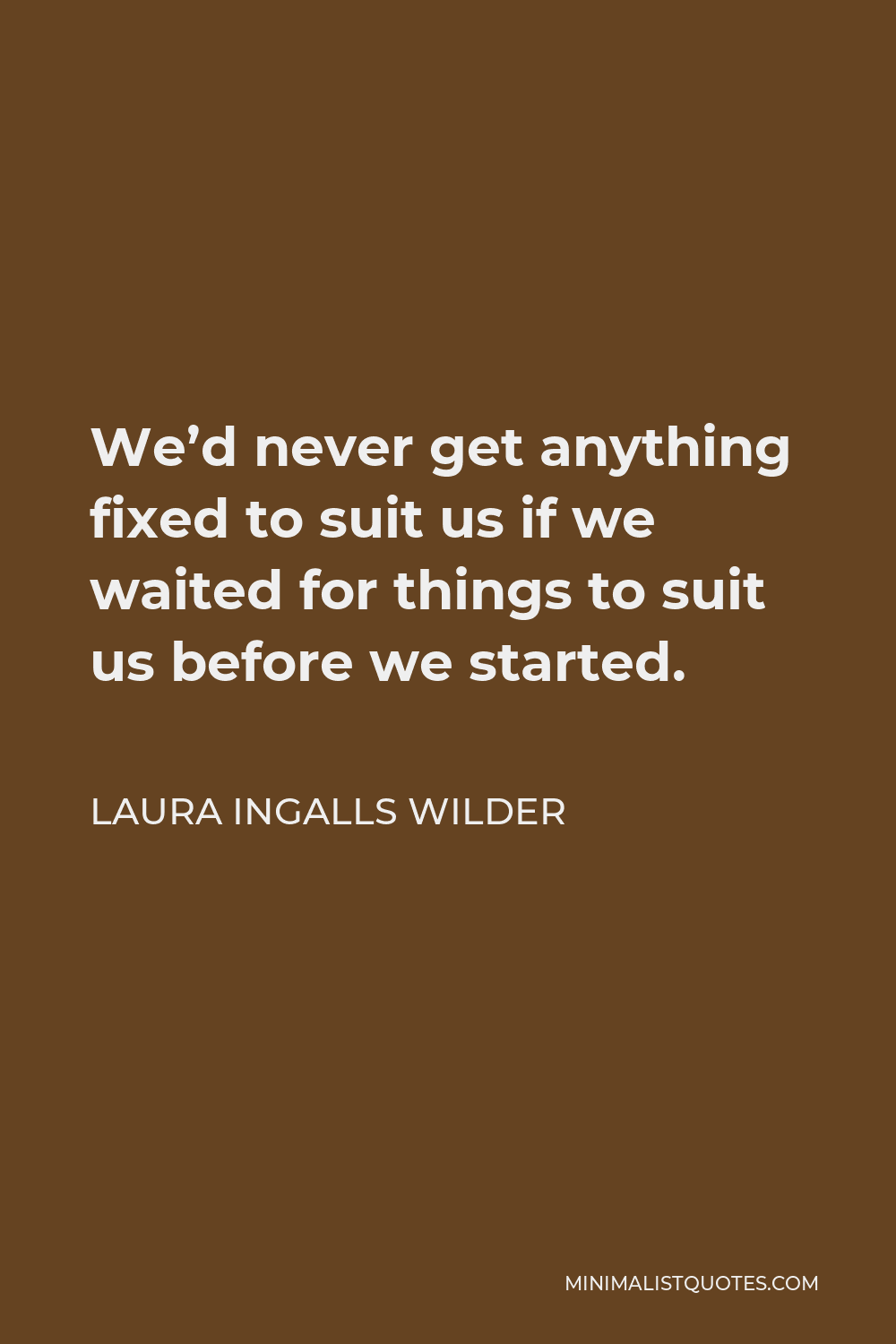 Laura Ingalls Wilder Quote - We’d never get anything fixed to suit us if we waited for things to suit us before we started.
