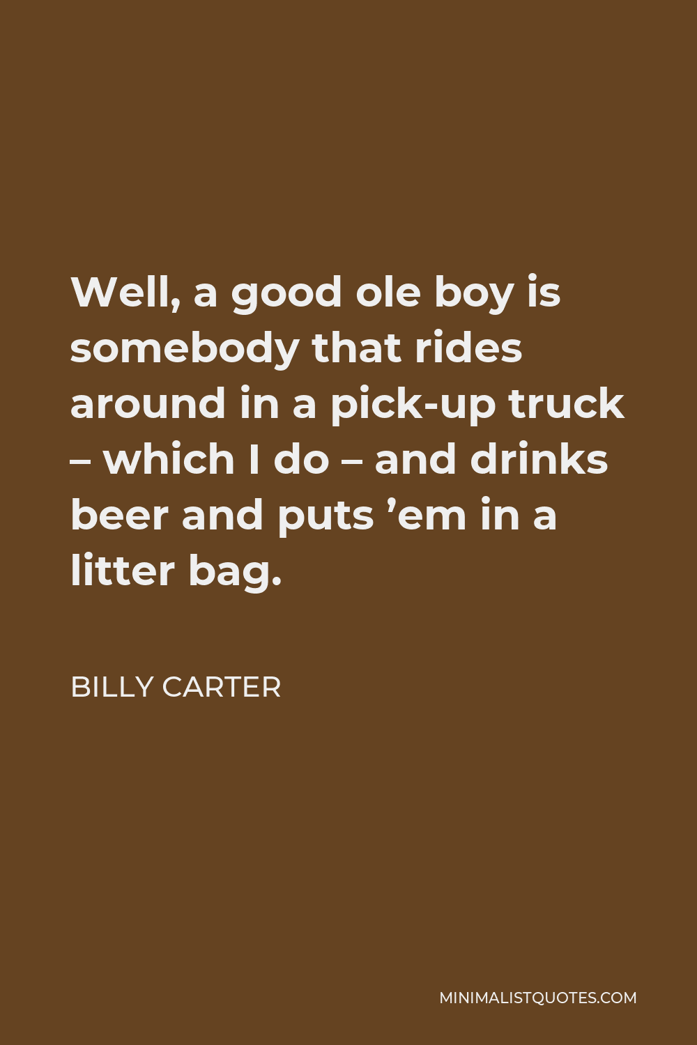 Billy Carter Quote - Well, a good ole boy is somebody that rides around in a pick-up truck – which I do – and drinks beer and puts ’em in a litter bag.
