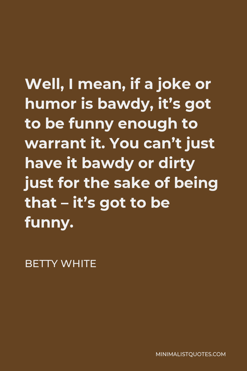 Betty White Quote - Well, I mean, if a joke or humor is bawdy, it’s got to be funny enough to warrant it. You can’t just have it bawdy or dirty just for the sake of being that – it’s got to be funny.