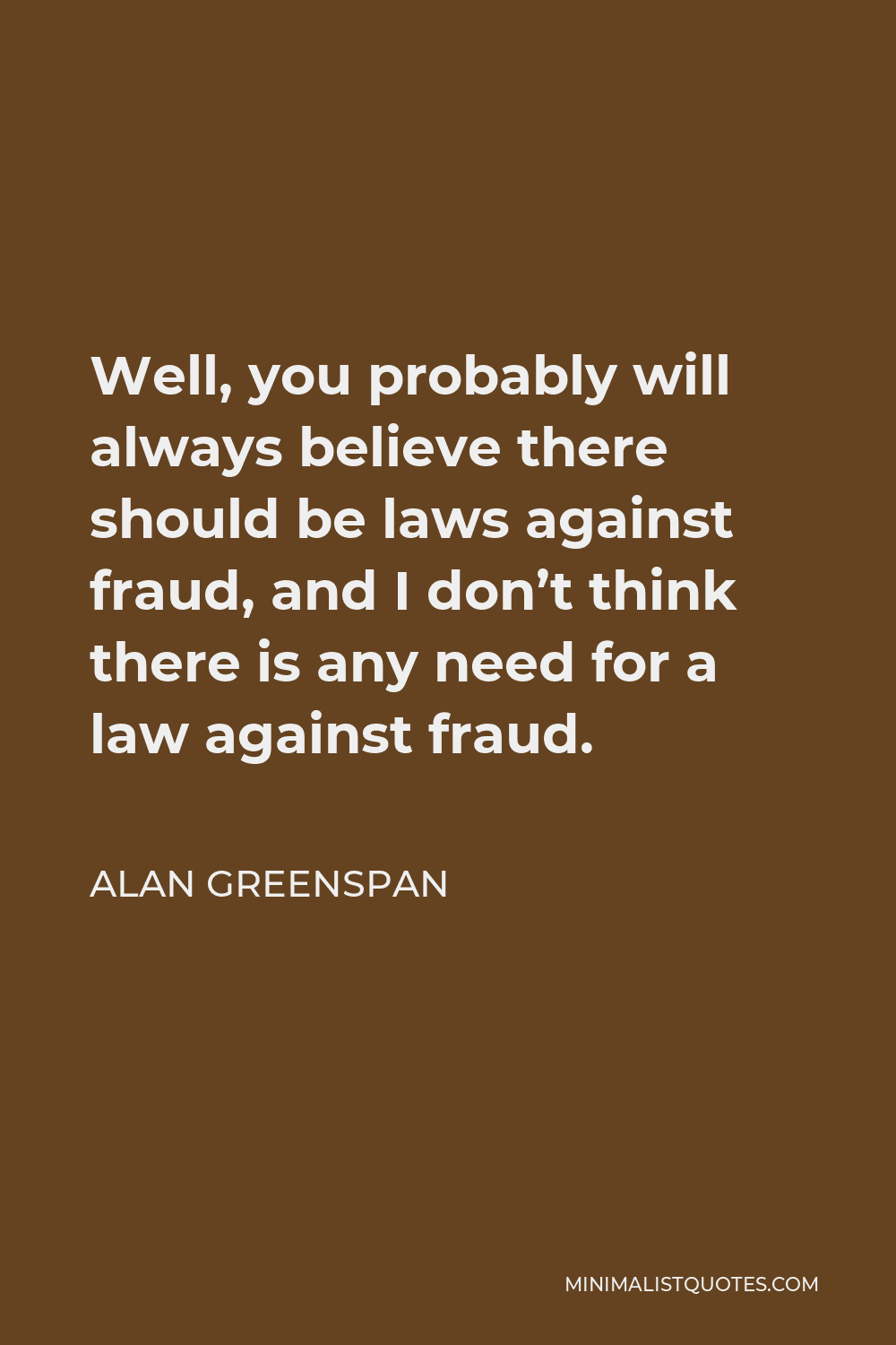 Alan Greenspan Quote - Well, you probably will always believe there should be laws against fraud, and I don’t think there is any need for a law against fraud.