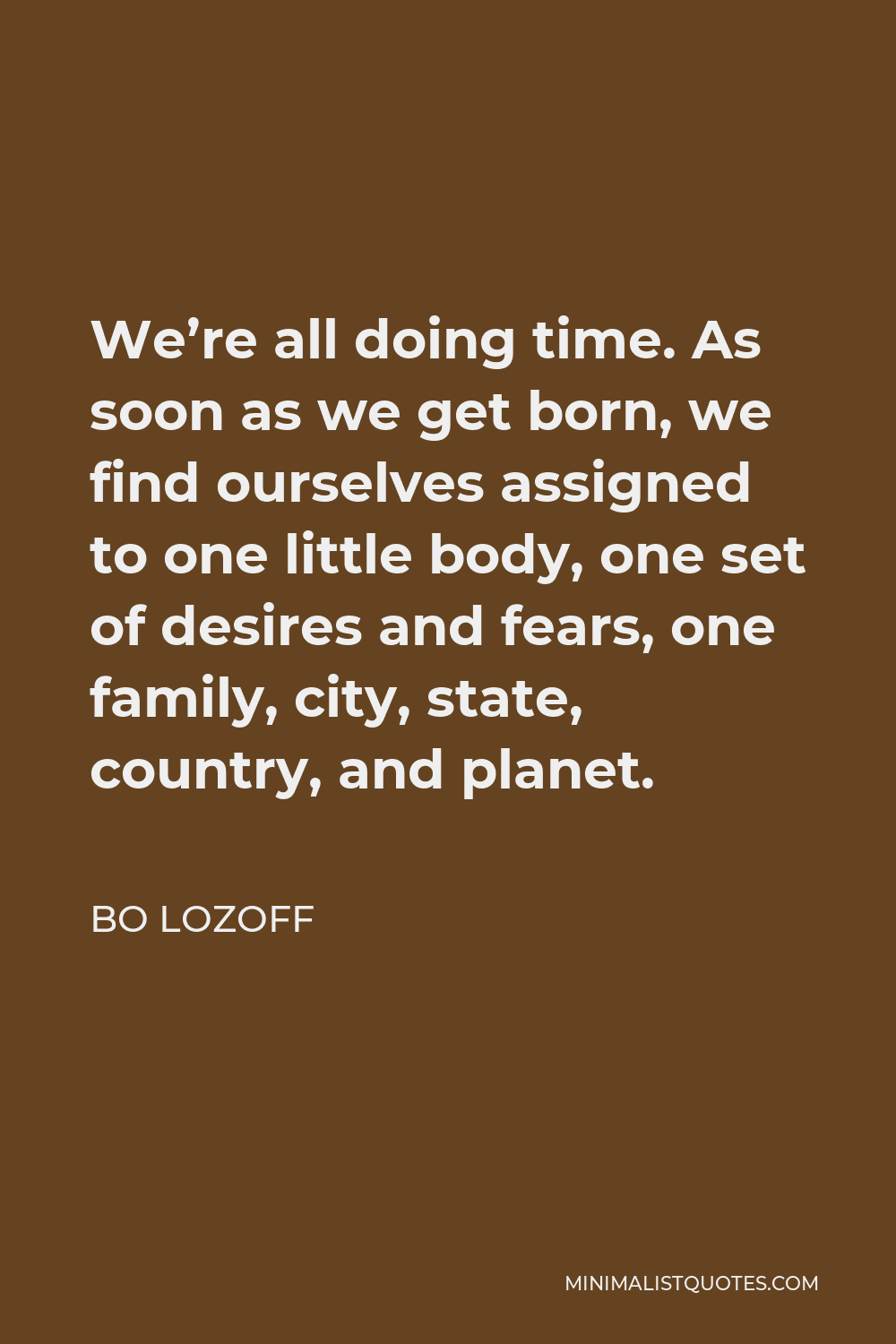 Bo Lozoff Quote - We’re all doing time. As soon as we get born, we find ourselves assigned to one little body, one set of desires and fears, one family, city, state, country, and planet.