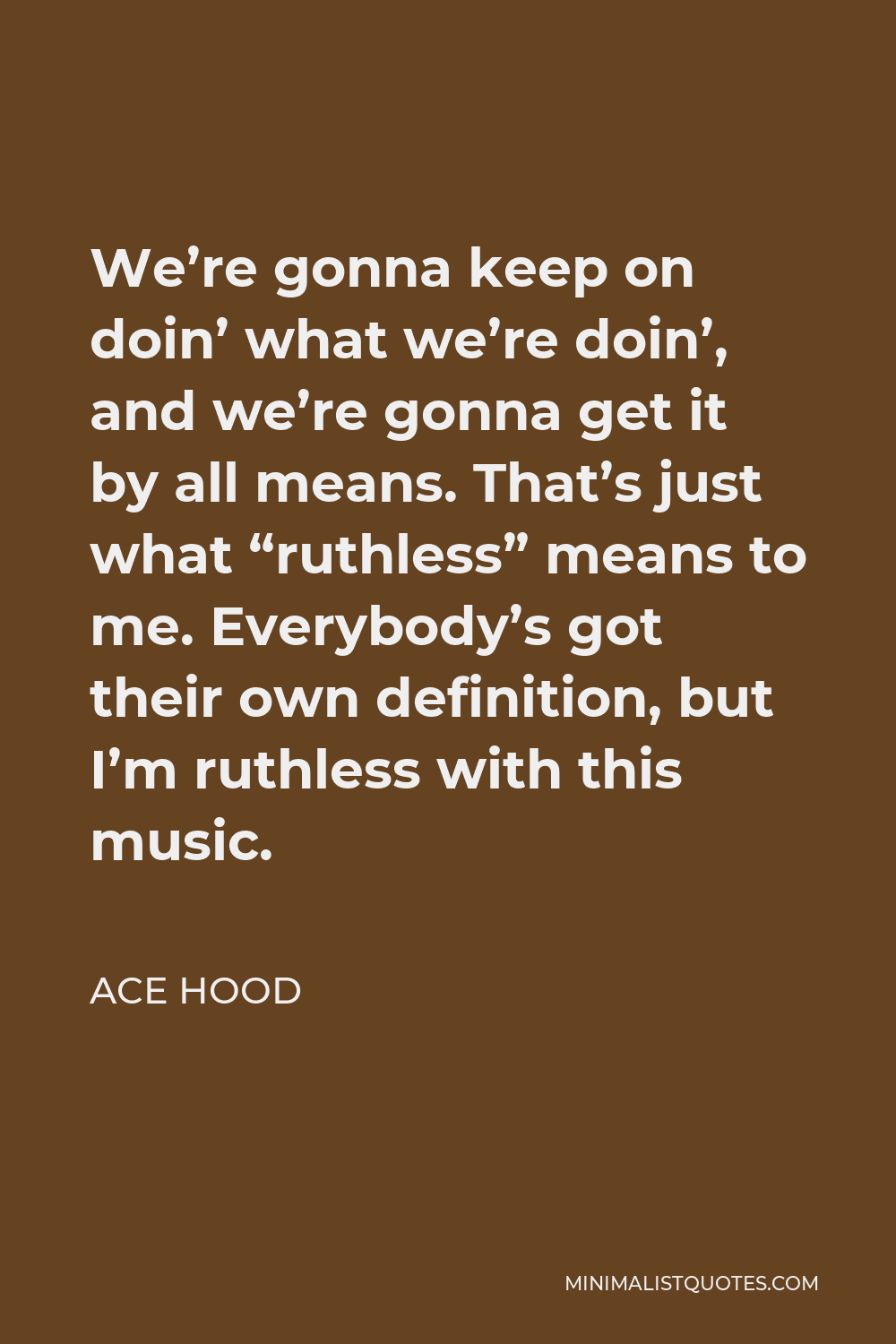 Ace Hood Quote - We’re gonna keep on doin’ what we’re doin’, and we’re gonna get it by all means. That’s just what “ruthless” means to me. Everybody’s got their own definition, but I’m ruthless with this music.