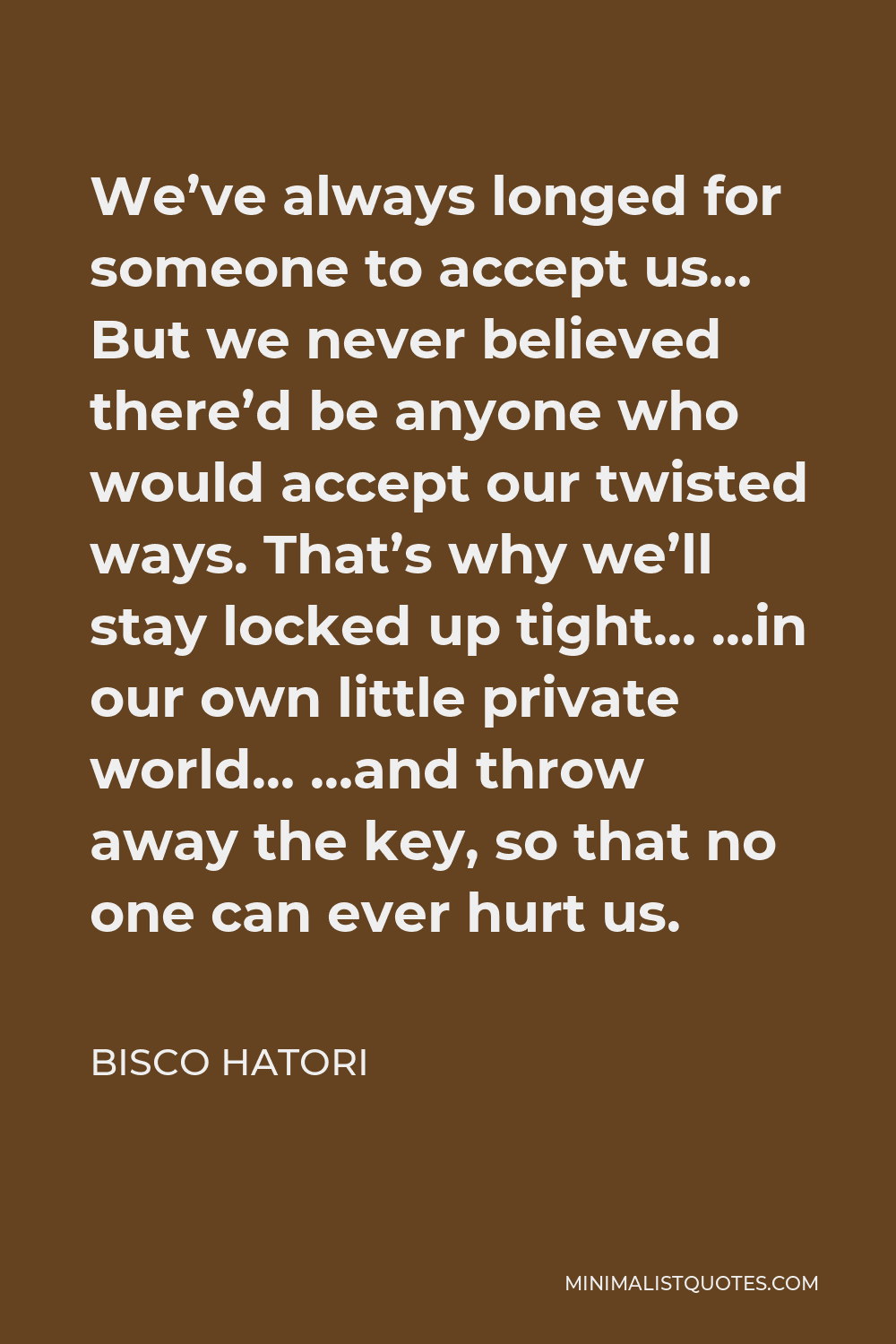 Bisco Hatori Quote - We’ve always longed for someone to accept us… But we never believed there’d be anyone who would accept our twisted ways. That’s why we’ll stay locked up tight… …in our own little private world… …and throw away the key, so that no one can ever hurt us.