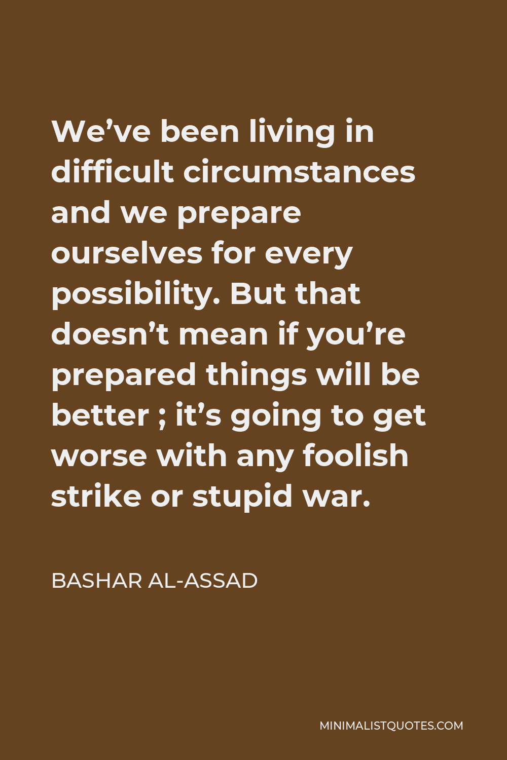 Bashar al-Assad Quote - We’ve been living in difficult circumstances and we prepare ourselves for every possibility. But that doesn’t mean if you’re prepared things will be better ; it’s going to get worse with any foolish strike or stupid war.