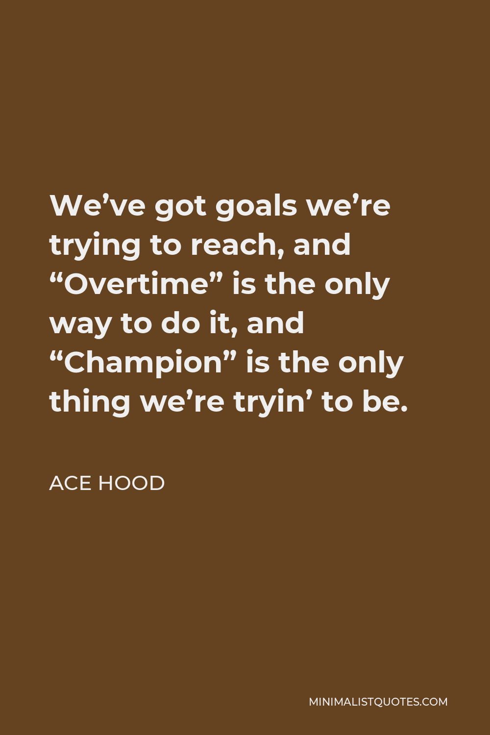 Ace Hood Quote - We’ve got goals we’re trying to reach, and “Overtime” is the only way to do it, and “Champion” is the only thing we’re tryin’ to be.
