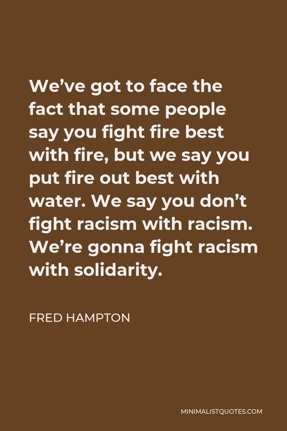 Fred Hampton Quote - We’ve got to face the fact that some people say you fight fire best with fire, but we say you put fire out best with water. We say you don’t fight racism with racism. We’re gonna fight racism with solidarity.