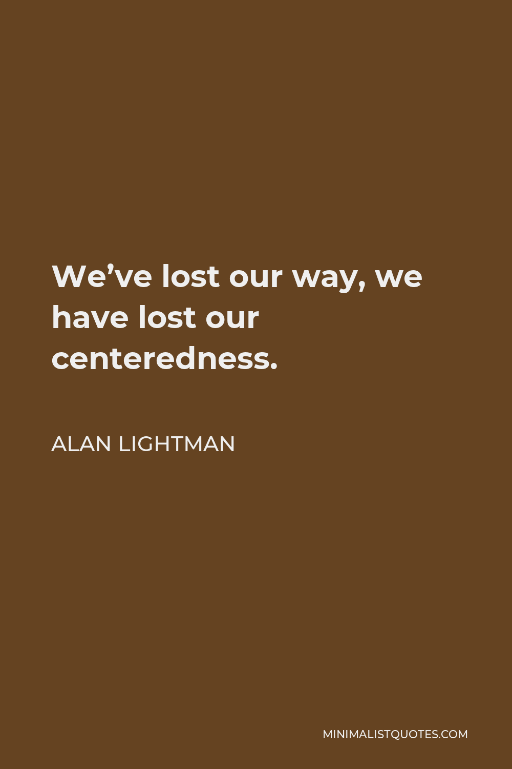 Alan Lightman Quote - We’ve lost our way, we have lost our centeredness.