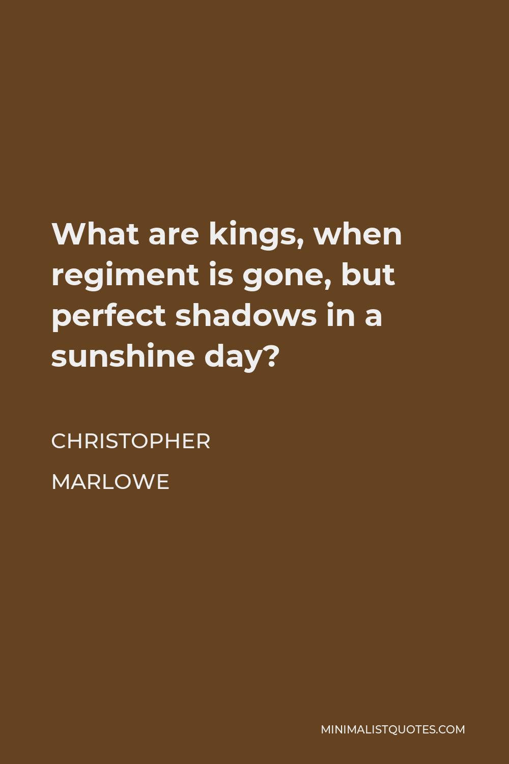 Christopher Marlowe Quote - What are kings, when regiment is gone, but perfect shadows in a sunshine day?