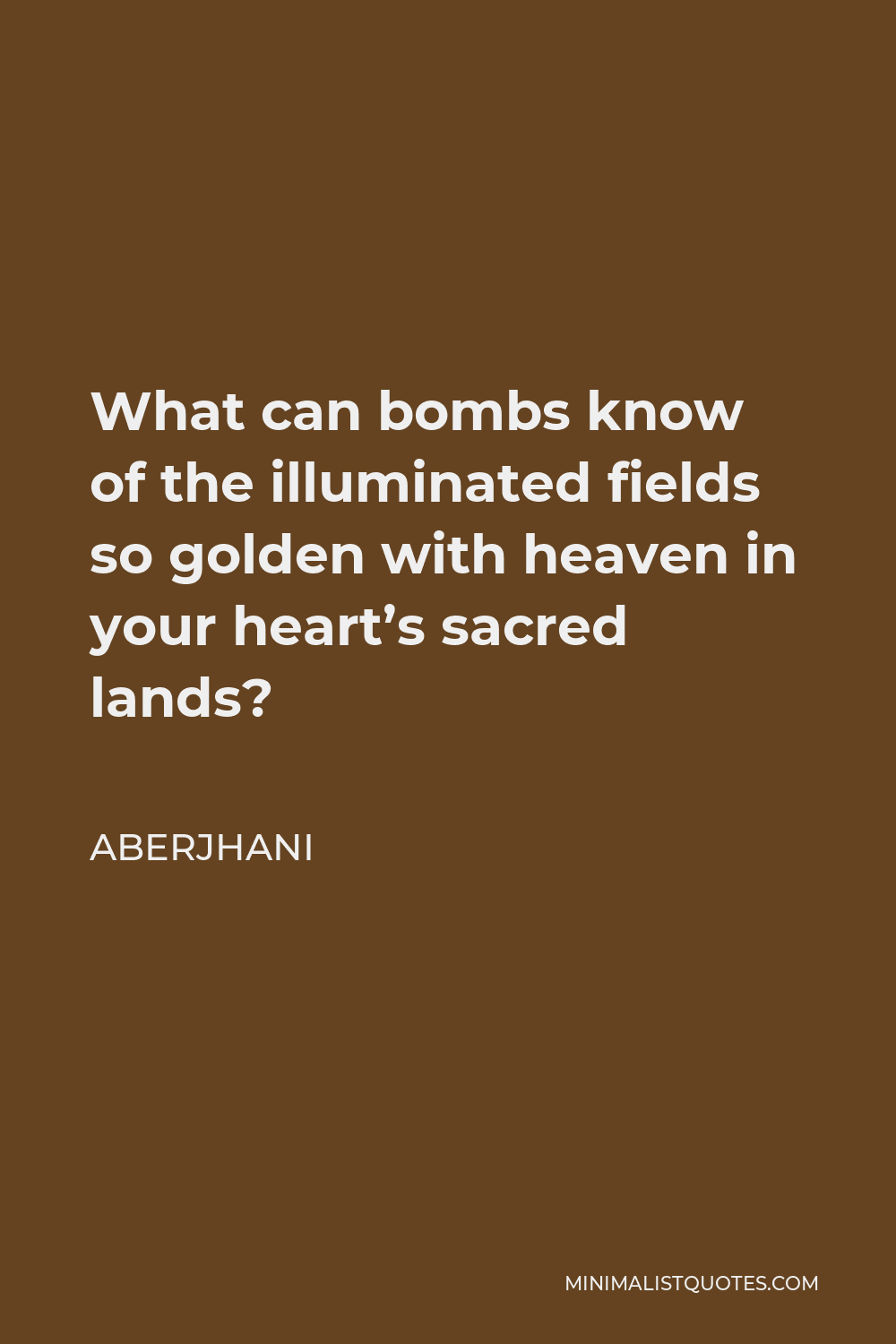Aberjhani Quote - What can bombs know of the illuminated fields so golden with heaven in your heart’s sacred lands?