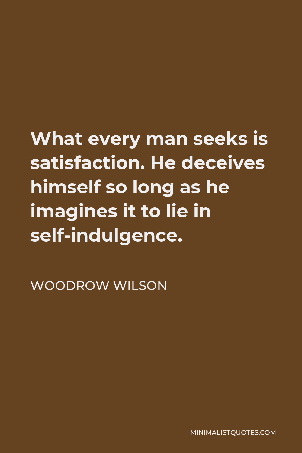 Woodrow Wilson Quote - What every man seeks is satisfaction. He deceives himself so long as he imagines it to lie in self-indulgence.