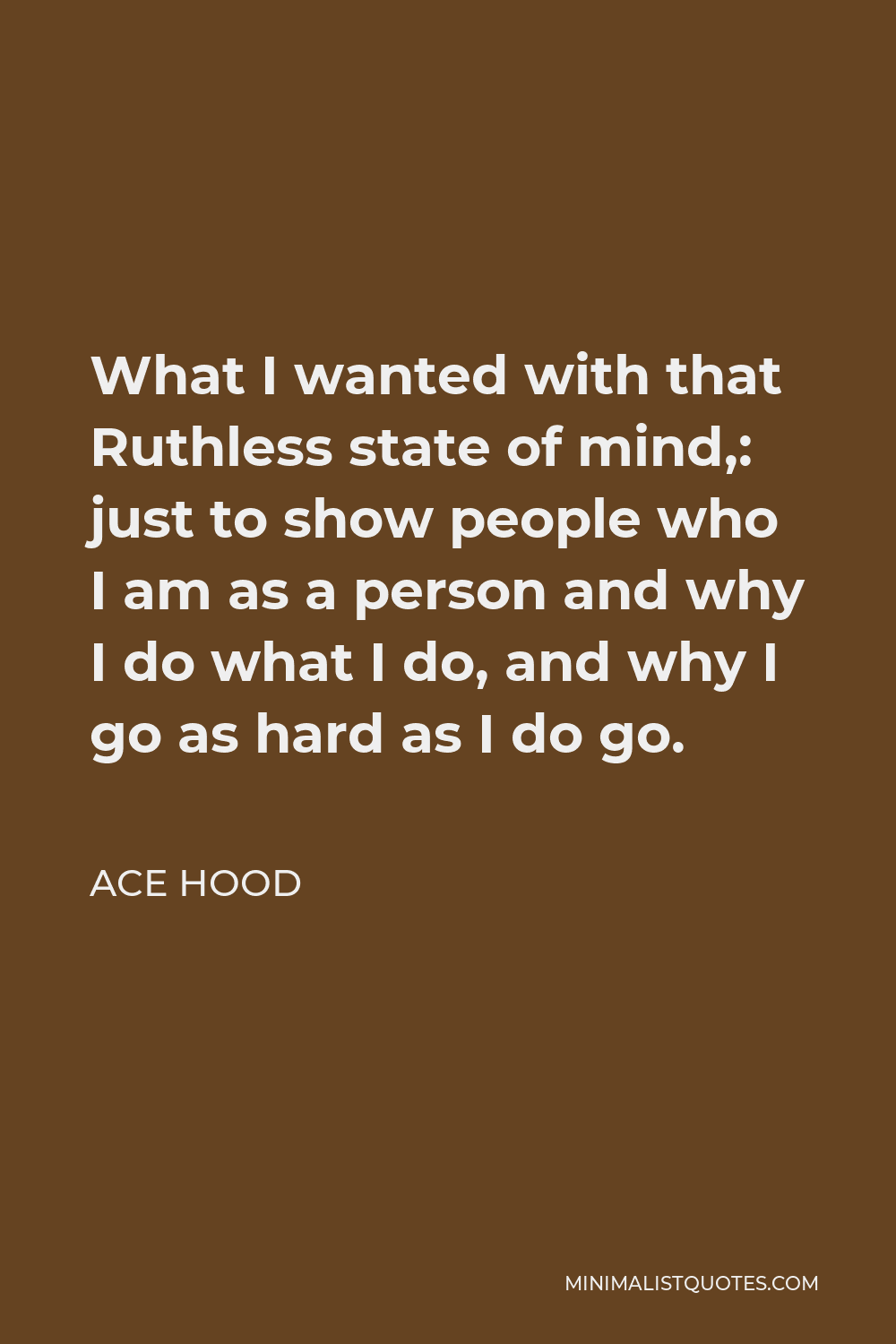 Ace Hood Quote - What I wanted with that Ruthless state of mind,: just to show people who I am as a person and why I do what I do, and why I go as hard as I do go.