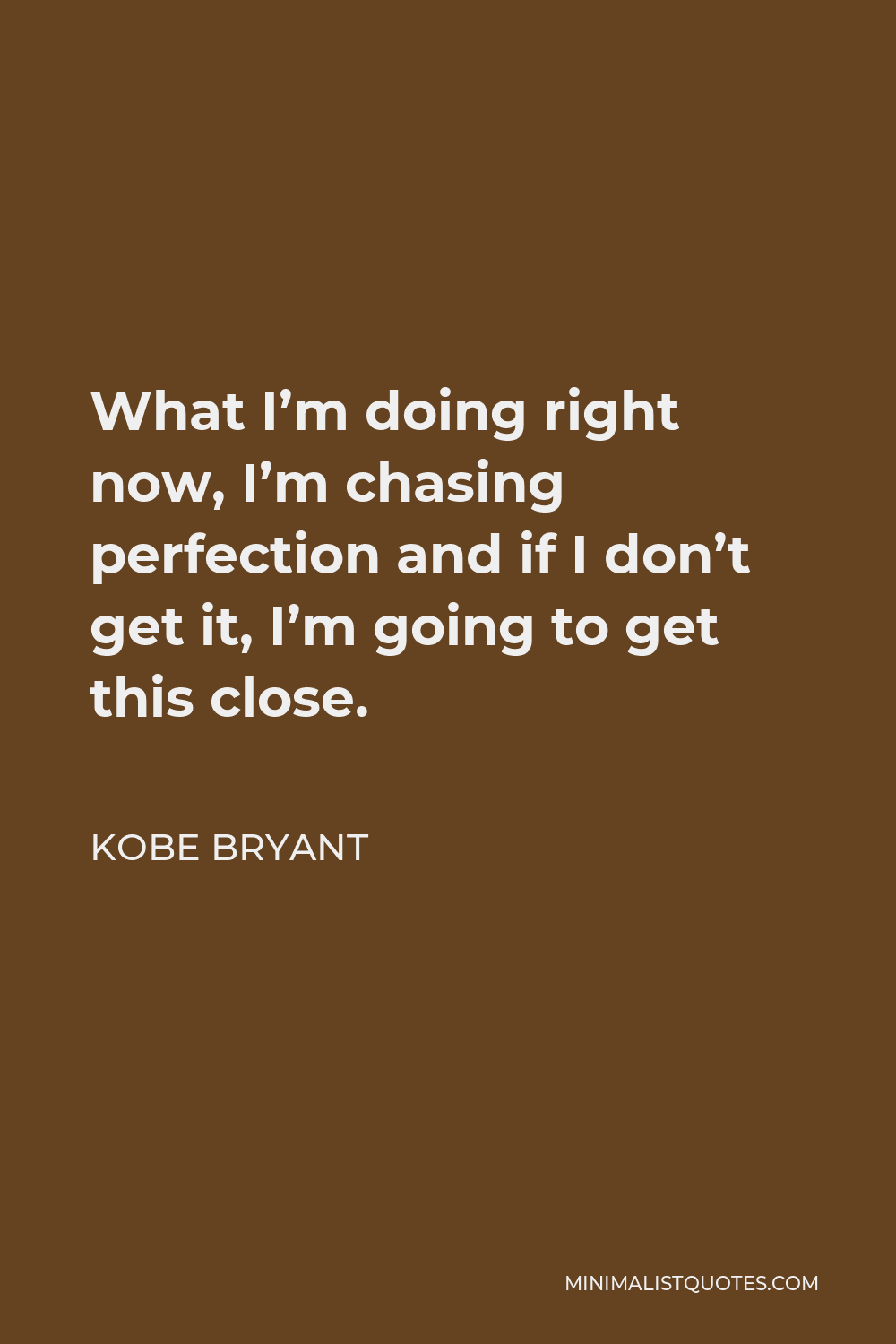 Kobe Bryant Quote - What I’m doing right now, I’m chasing perfection and if I don’t get it, I’m going to get this close.