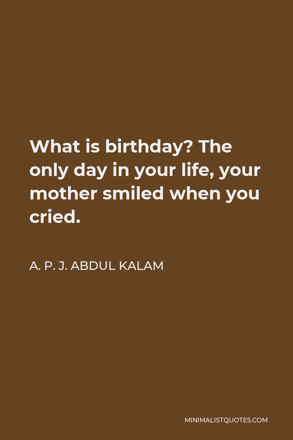 A. P. J. Abdul Kalam Quote - What is birthday? The only day in your life, your mother smiled when you cried.