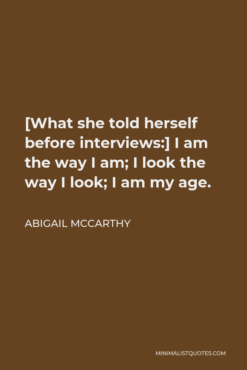 Abigail McCarthy Quote - [What she told herself before interviews:] I am the way I am; I look the way I look; I am my age.