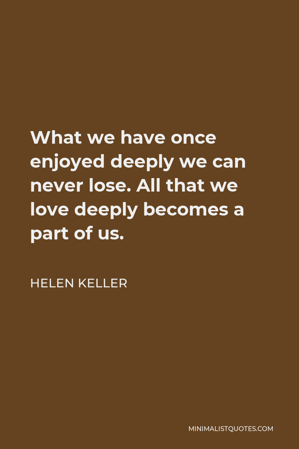 Helen Keller Quote - What we have once enjoyed deeply we can never lose. All that we love deeply becomes a part of us.