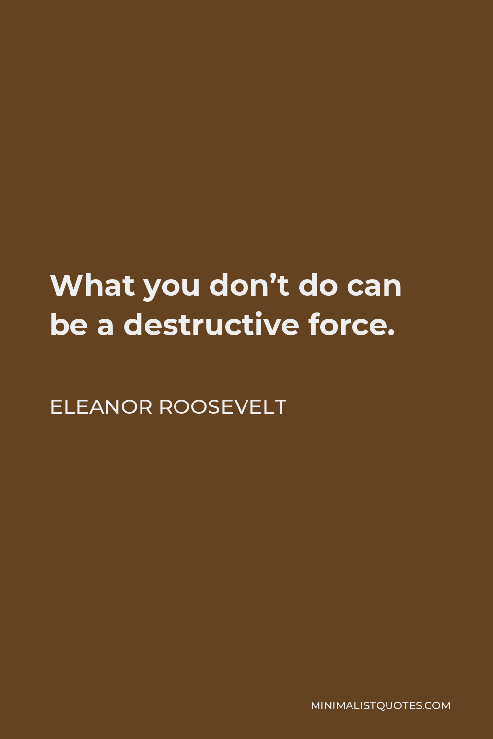 Eleanor Roosevelt Quote - What you don’t do can be a destructive force.