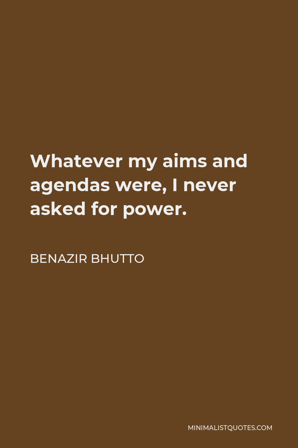 Benazir Bhutto Quote - Whatever my aims and agendas were, I never asked for power.