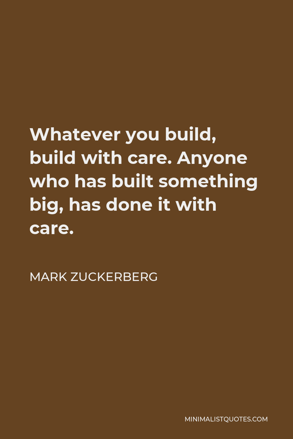 Mark Zuckerberg Quote - Whatever you build, build with care. Anyone who has built something big, has done it with care.