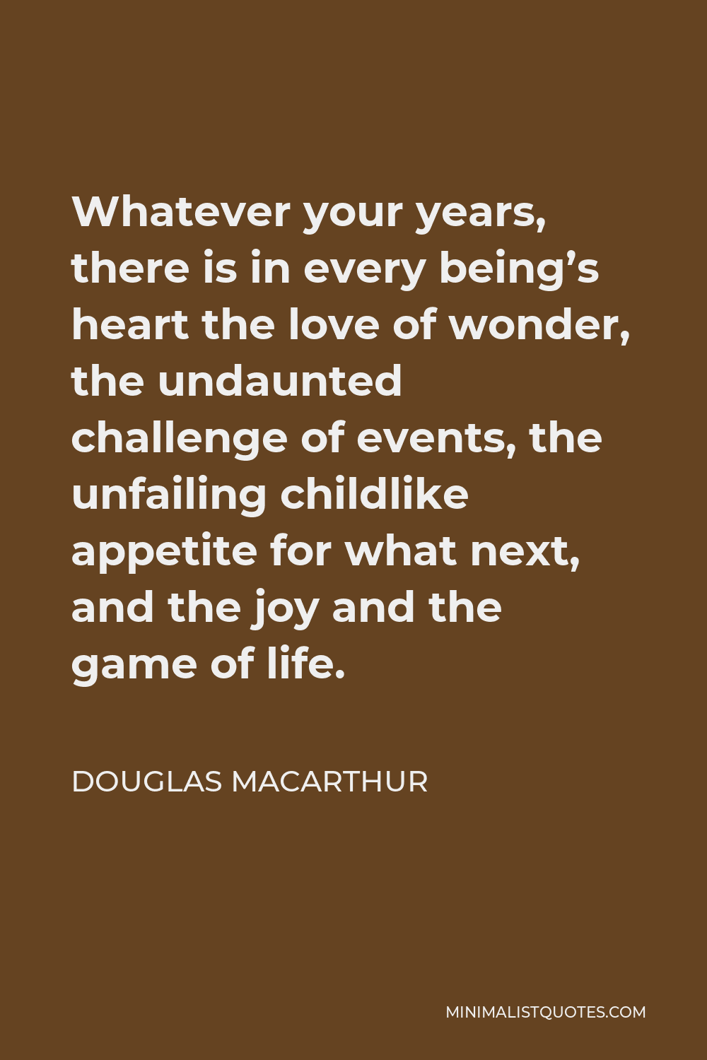 Douglas MacArthur Quote - Whatever your years, there is in every being’s heart the love of wonder, the undaunted challenge of events, the unfailing childlike appetite for what next, and the joy and the game of life.