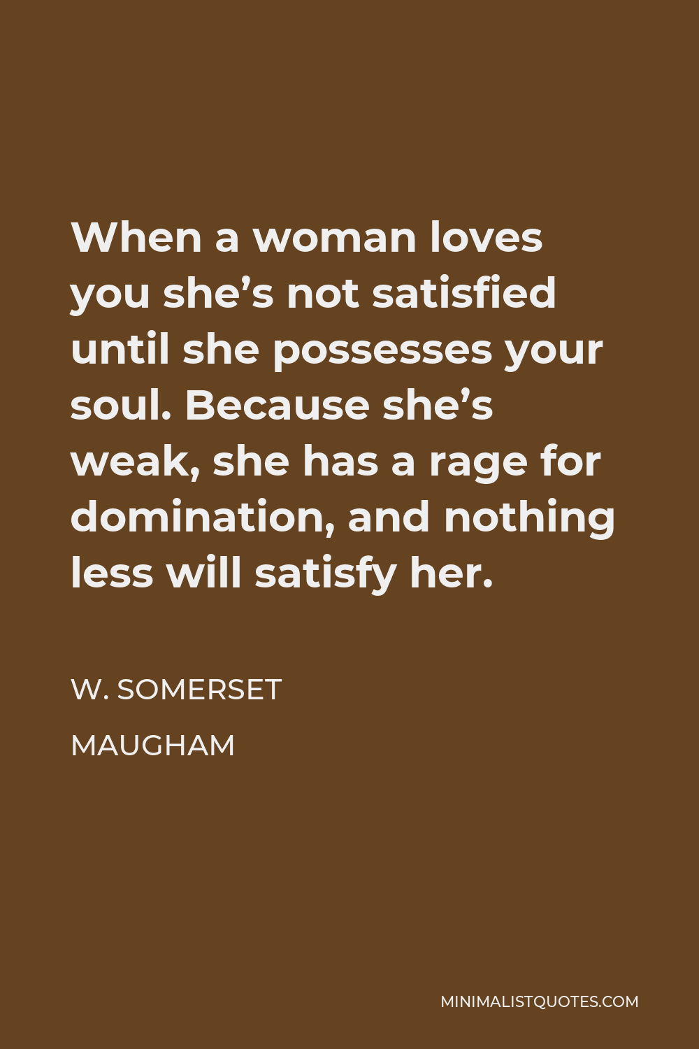 W. Somerset Maugham Quote - When a woman loves you she’s not satisfied until she possesses your soul. Because she’s weak, she has a rage for domination, and nothing less will satisfy her.