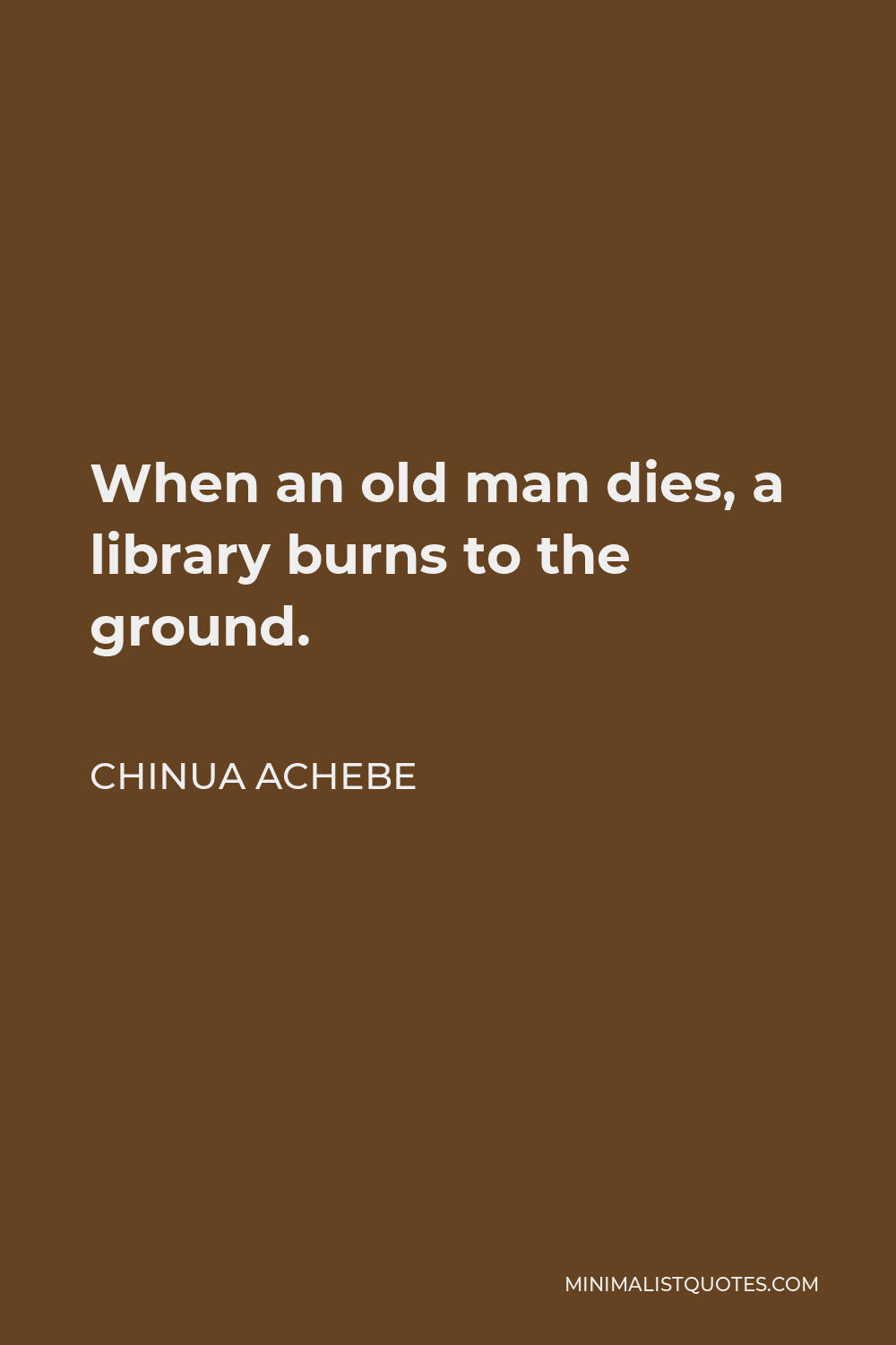 Chinua Achebe Quote - When an old man dies, a library burns to the ground.