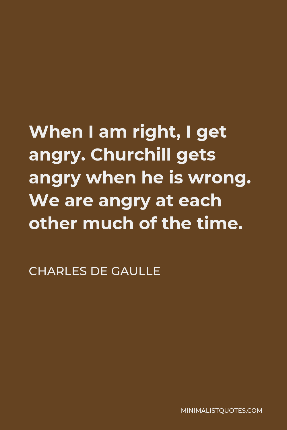 Charles de Gaulle Quote - When I am right, I get angry. Churchill gets angry when he is wrong. We are angry at each other much of the time.