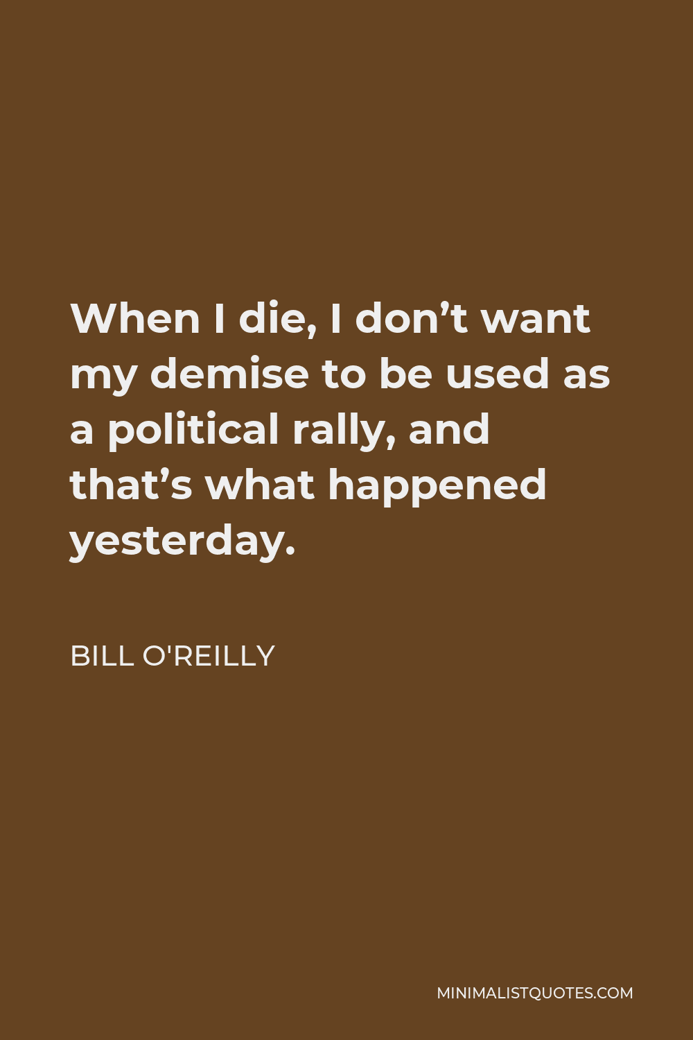 Bill O'Reilly Quote - When I die, I don’t want my demise to be used as a political rally, and that’s what happened yesterday.