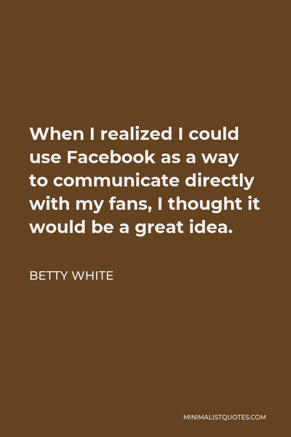 Betty White Quote - When I realized I could use Facebook as a way to communicate directly with my fans, I thought it would be a great idea.