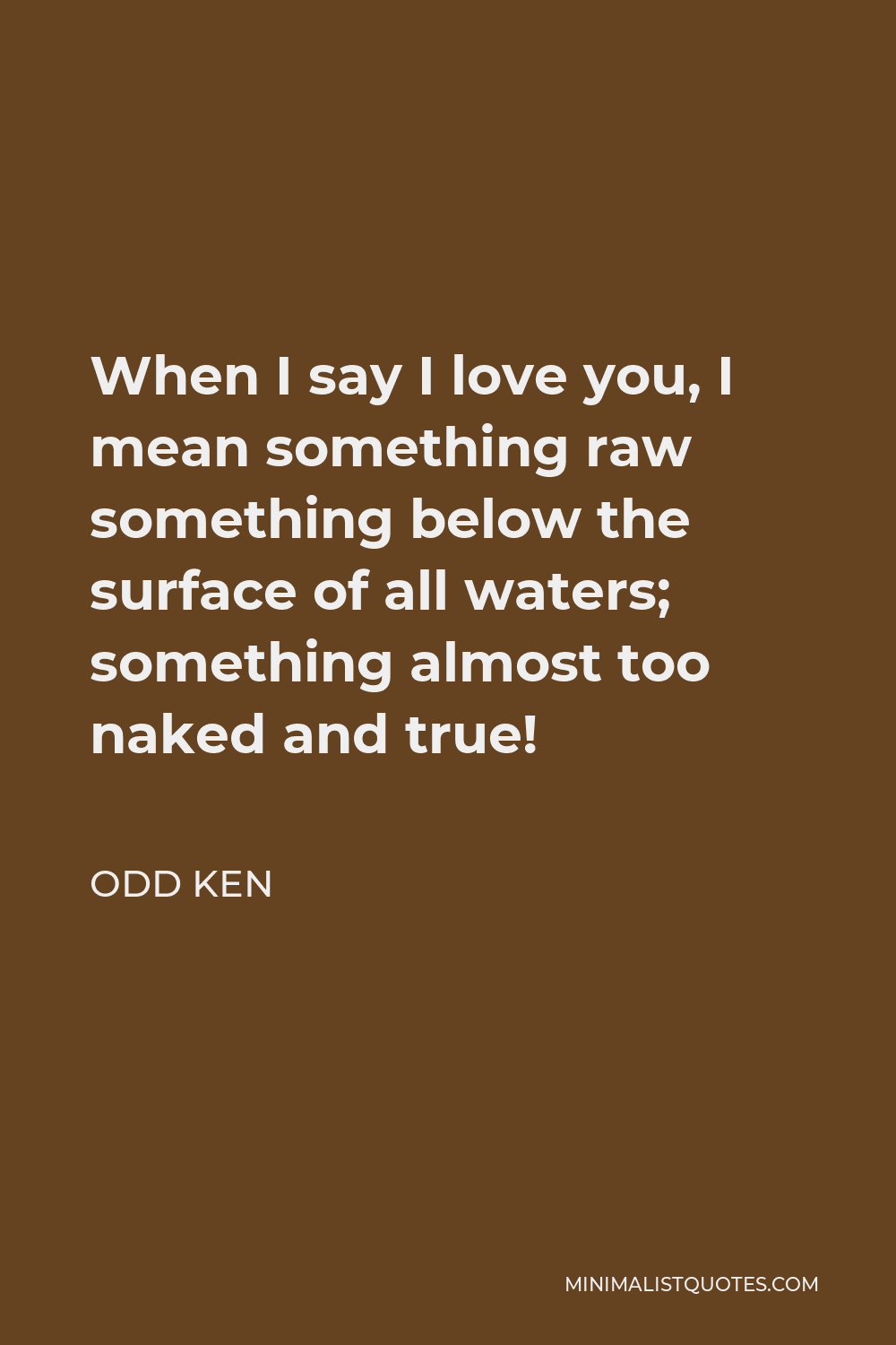 Odd Ken Quote - When I say I love you, I mean something raw something below the surface of all waters; something almost too naked and true!