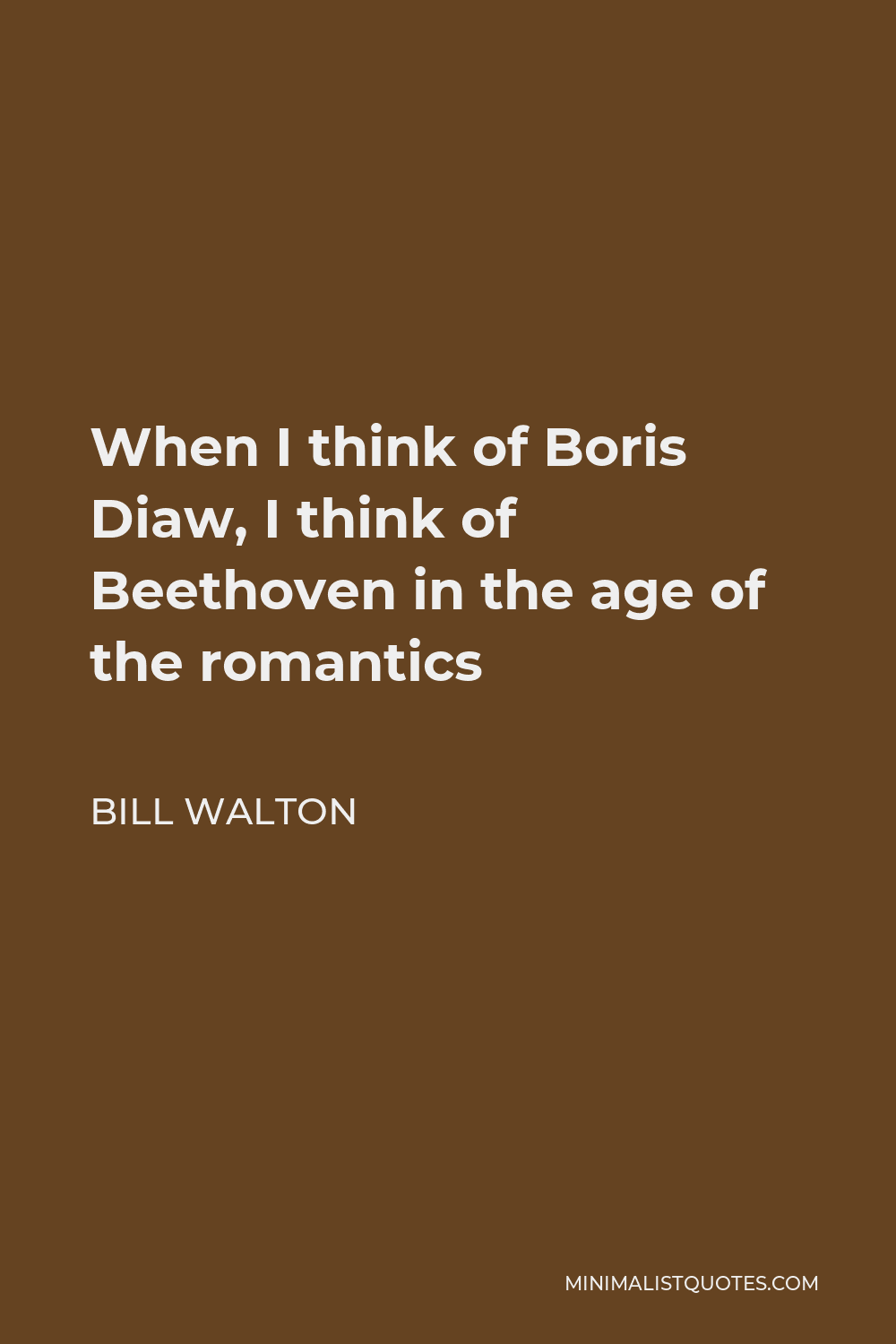 Bill Walton Quote - When I think of Boris Diaw, I think of Beethoven in the age of the romantics