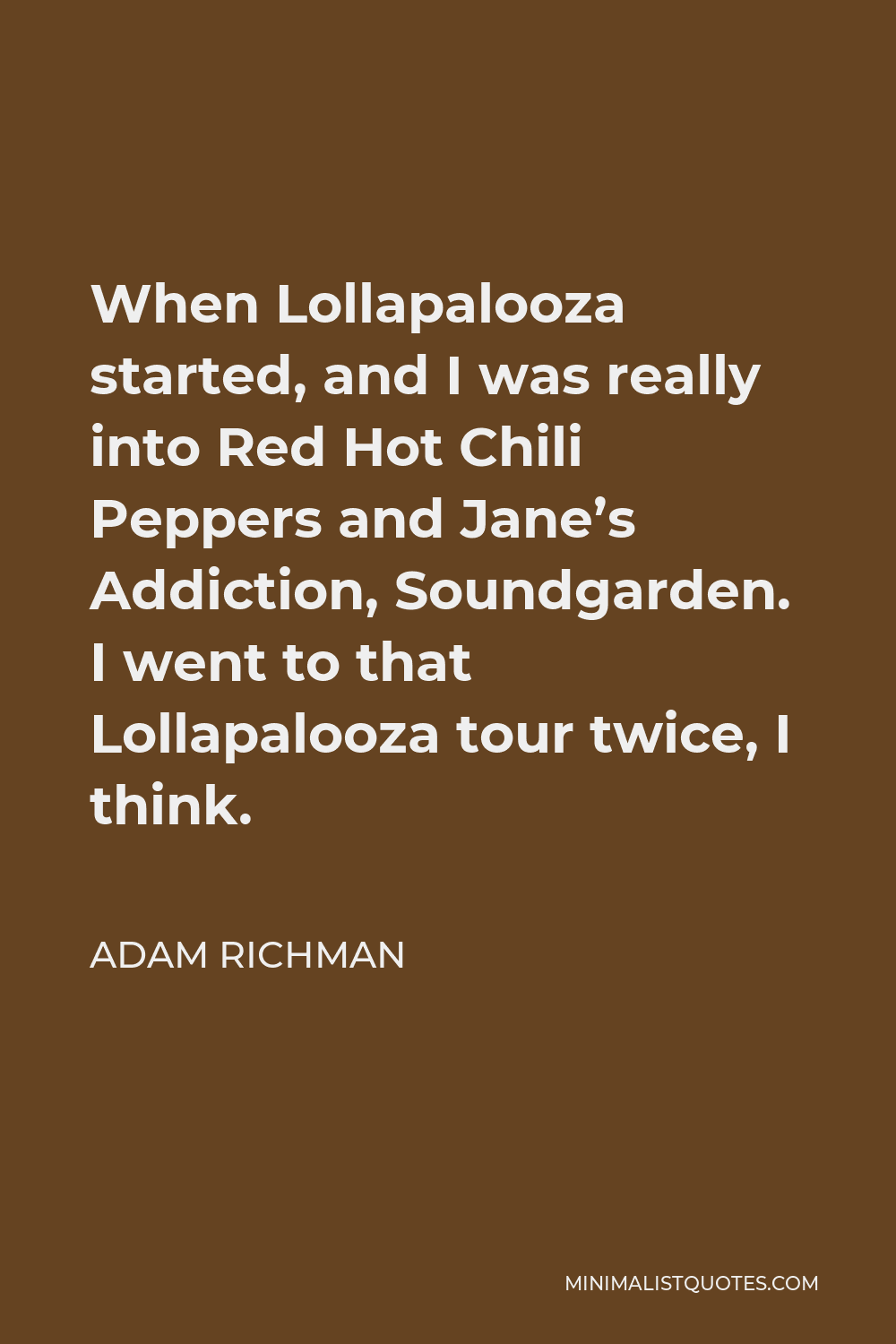 Adam Richman Quote - When Lollapalooza started, and I was really into Red Hot Chili Peppers and Jane’s Addiction, Soundgarden. I went to that Lollapalooza tour twice, I think.