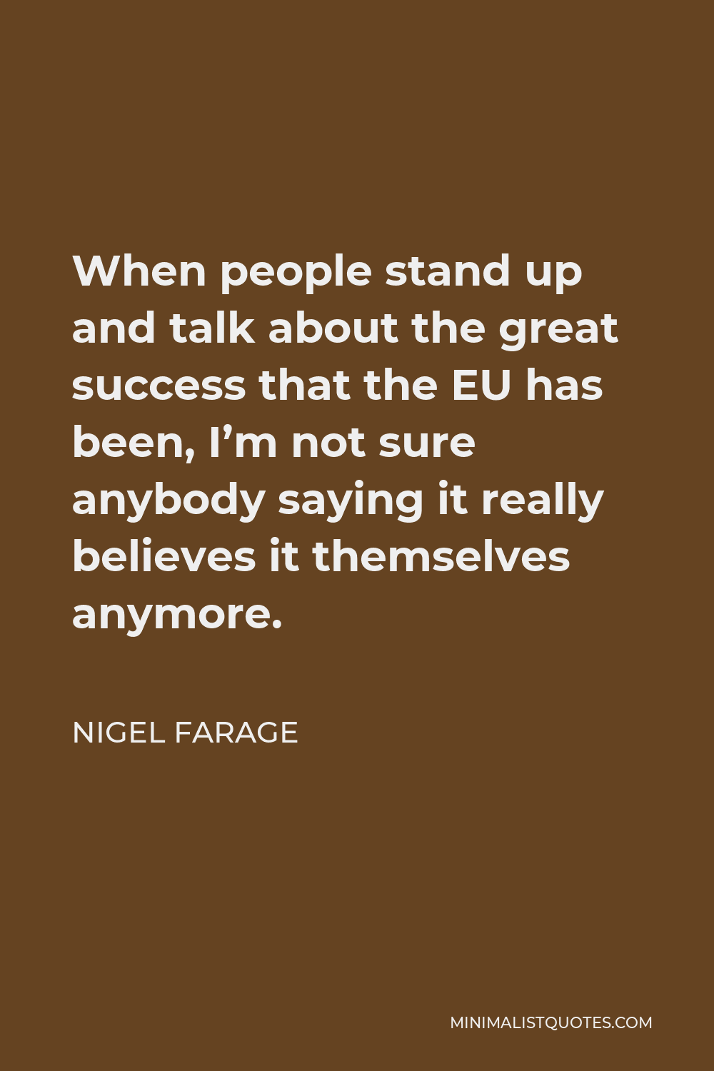 Nigel Farage Quote - When people stand up and talk about the great success that the EU has been, I’m not sure anybody saying it really believes it themselves anymore.