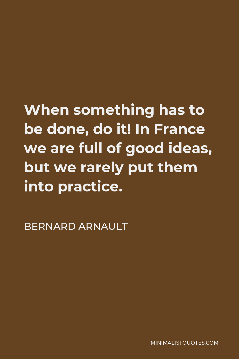 Bernard Arnault Quote: “When something has to be done, do it! In