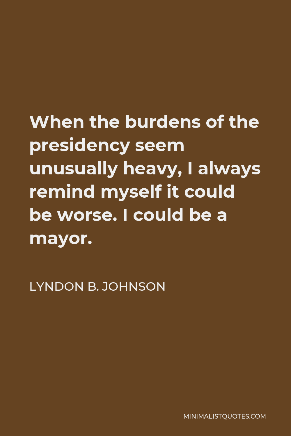 Lyndon B. Johnson Quote - When the burdens of the presidency seem unusually heavy, I always remind myself it could be worse. I could be a mayor.