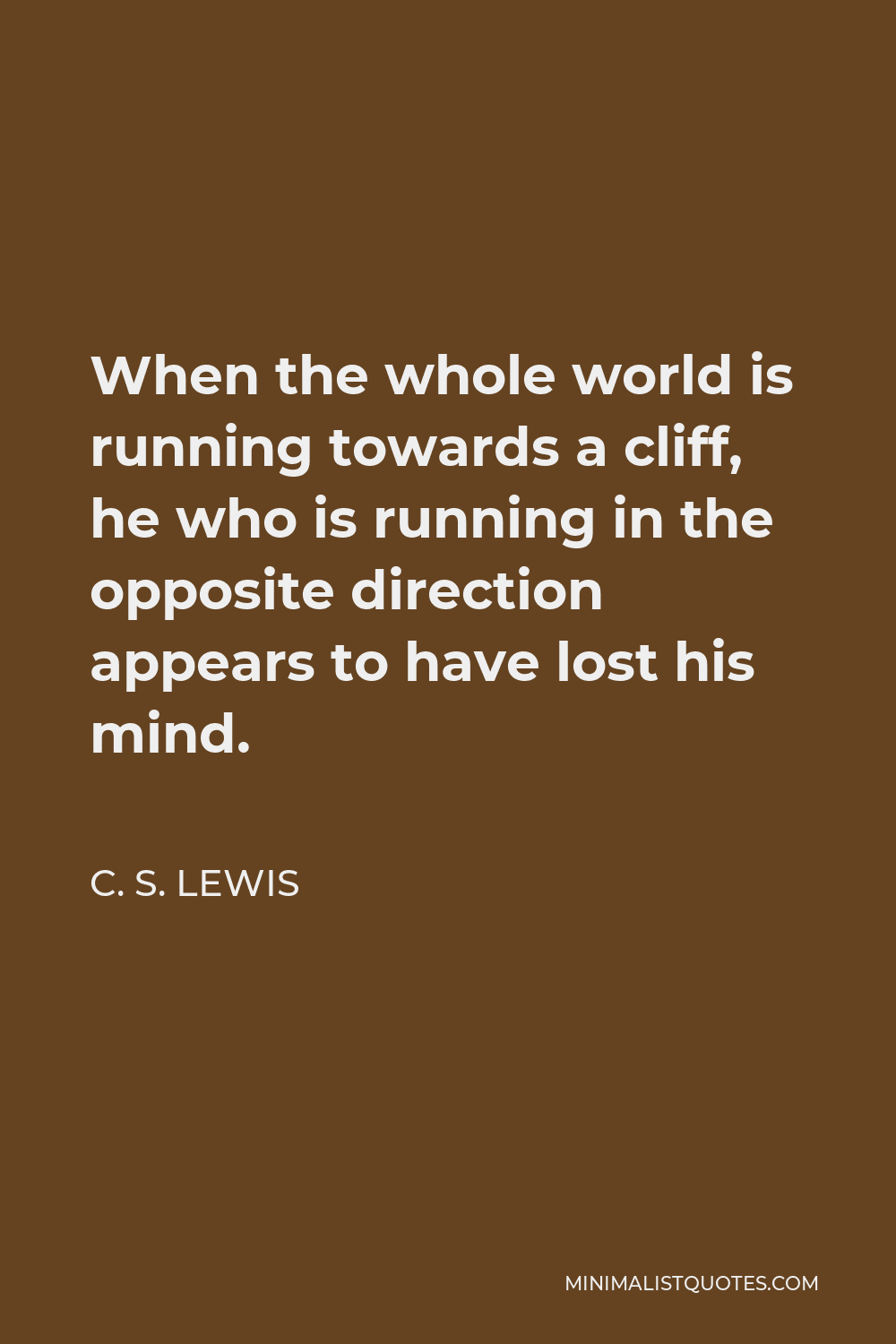C. S. Lewis Quote - When the whole world is running towards a cliff, he who is running in the opposite direction appears to have lost his mind.